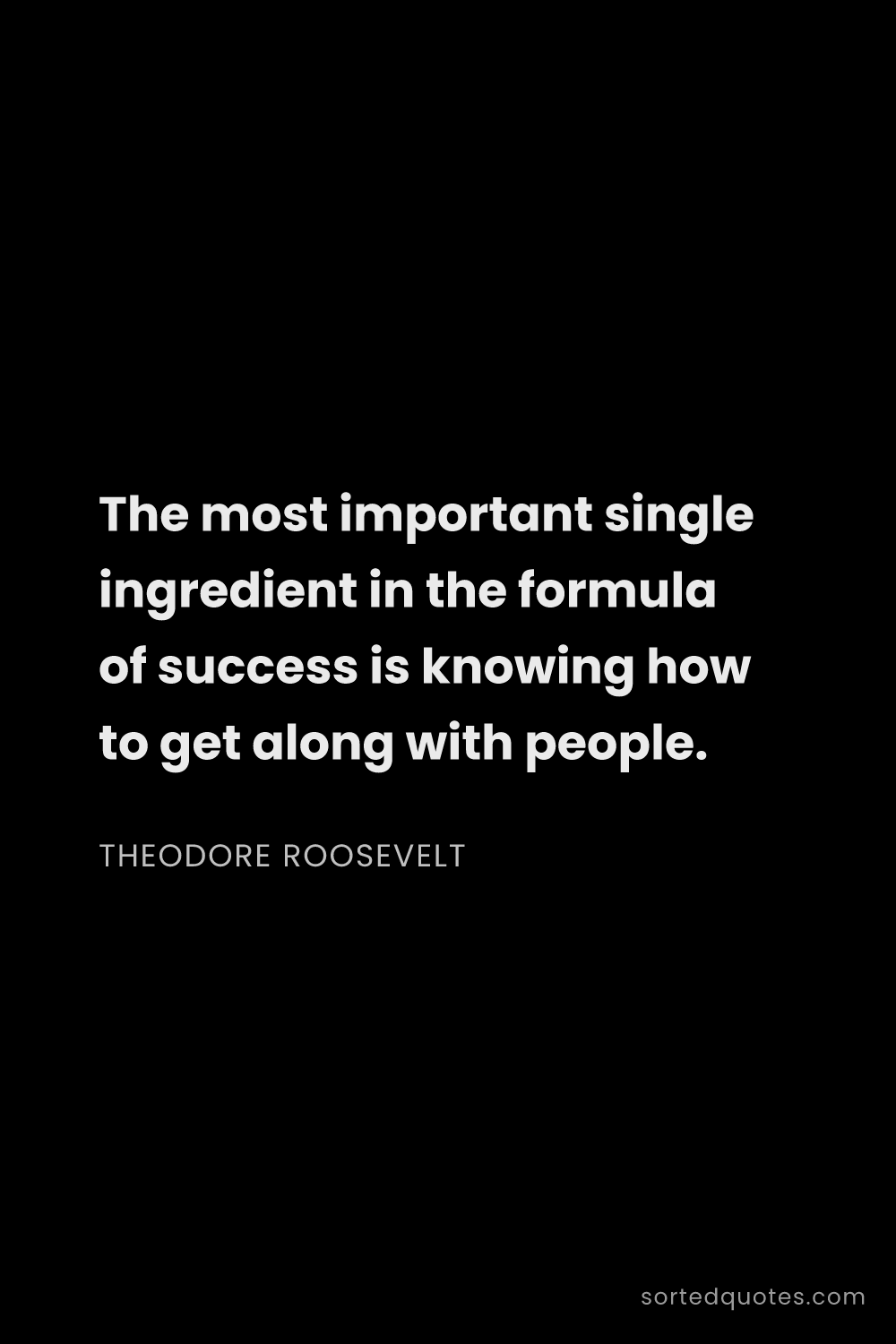 Quote by Theodore Roosevelt: "The most important single ingredient in the formul..."