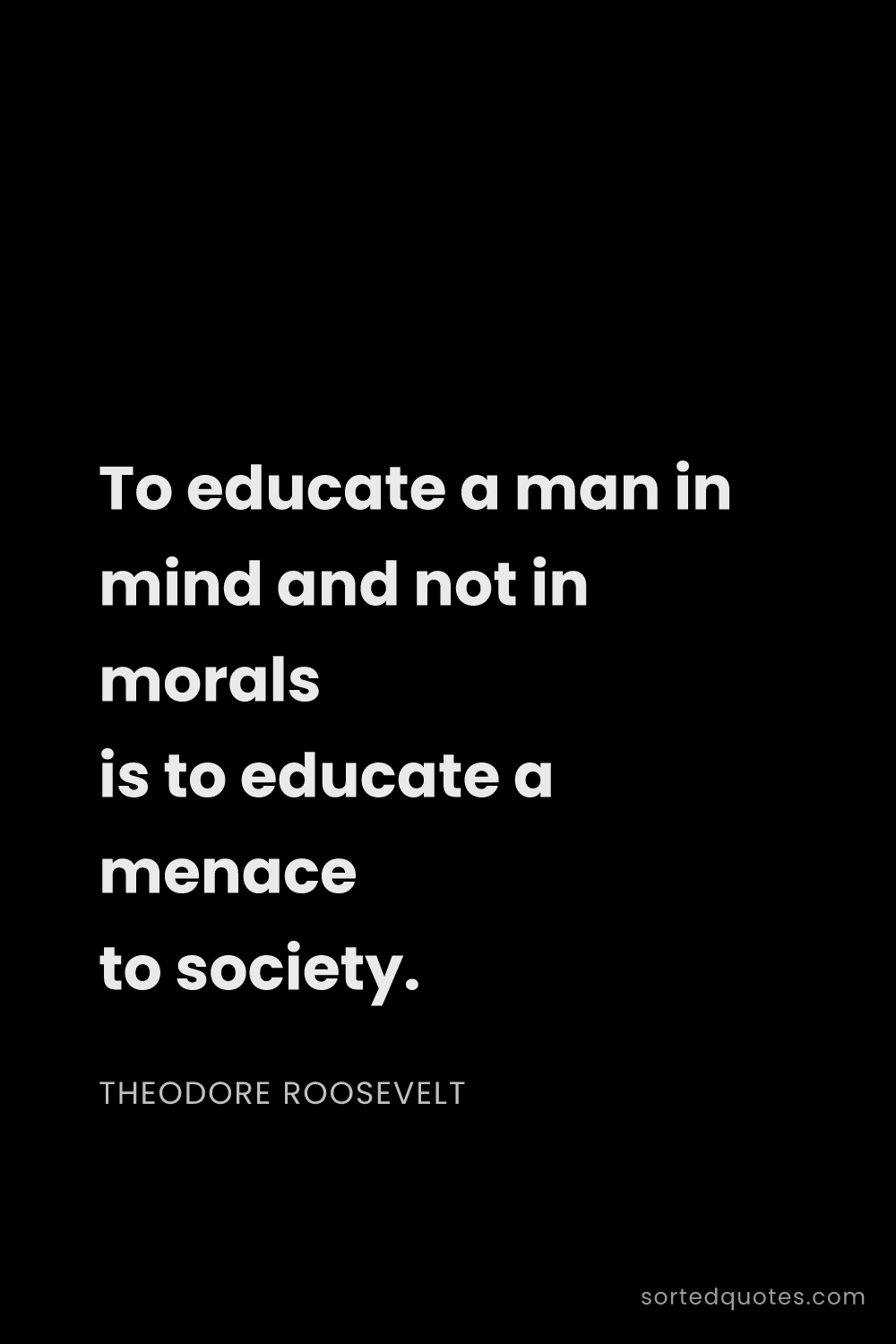 Quote by Theodore Roosevelt: "To educate a man in mind and not in morals is to e..."
