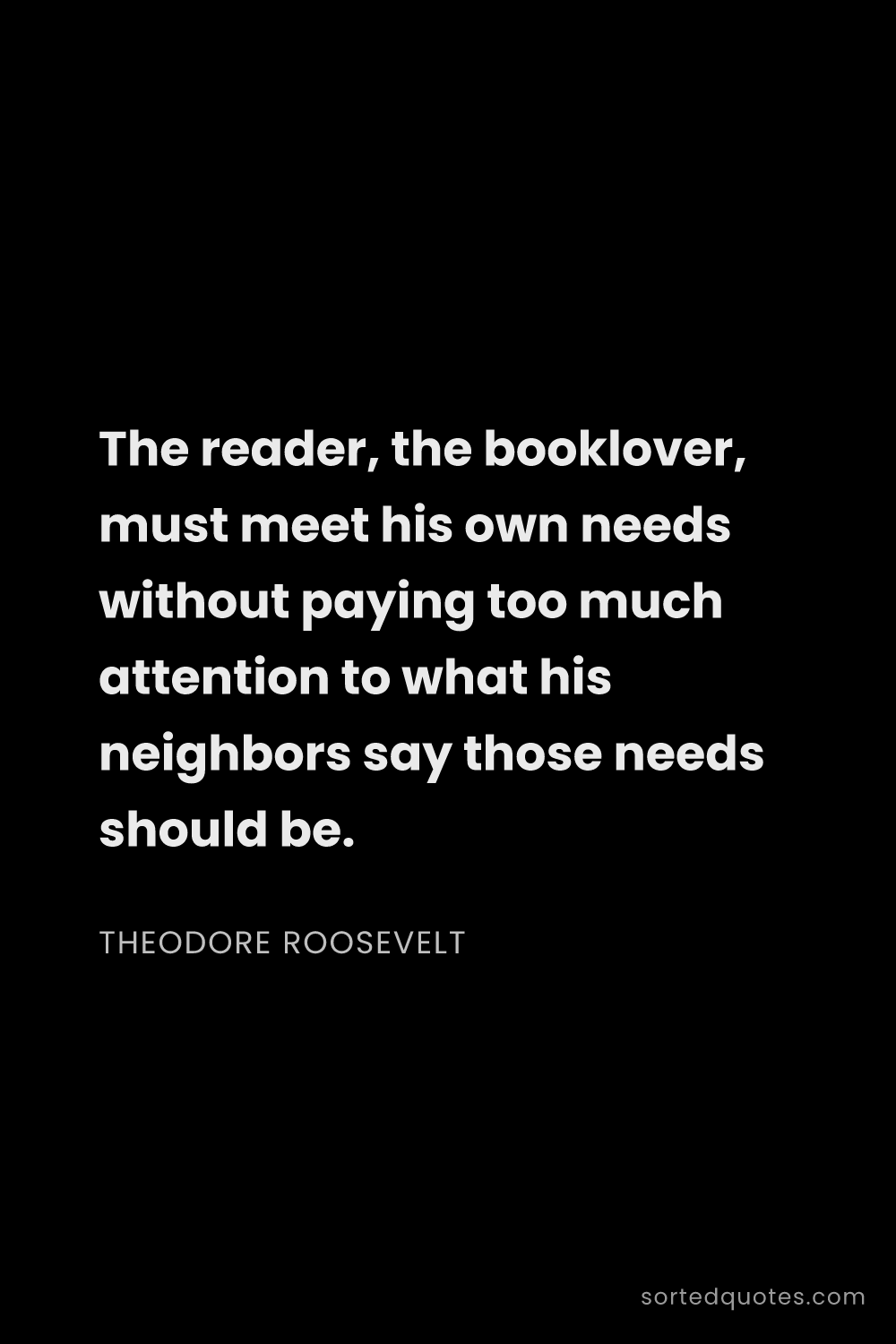 Quote by Theodore Roosevelt: "The reader, the booklover, must meet his own needs..."