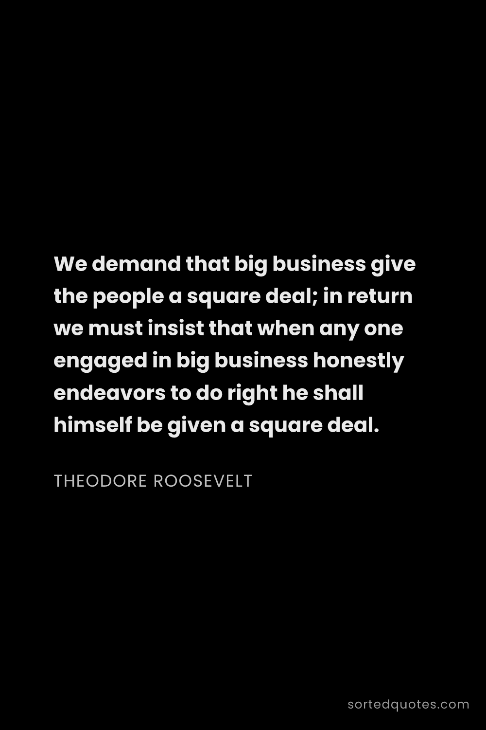 Quote by Theodore Roosevelt: "We demand that big business give the people a squa..."