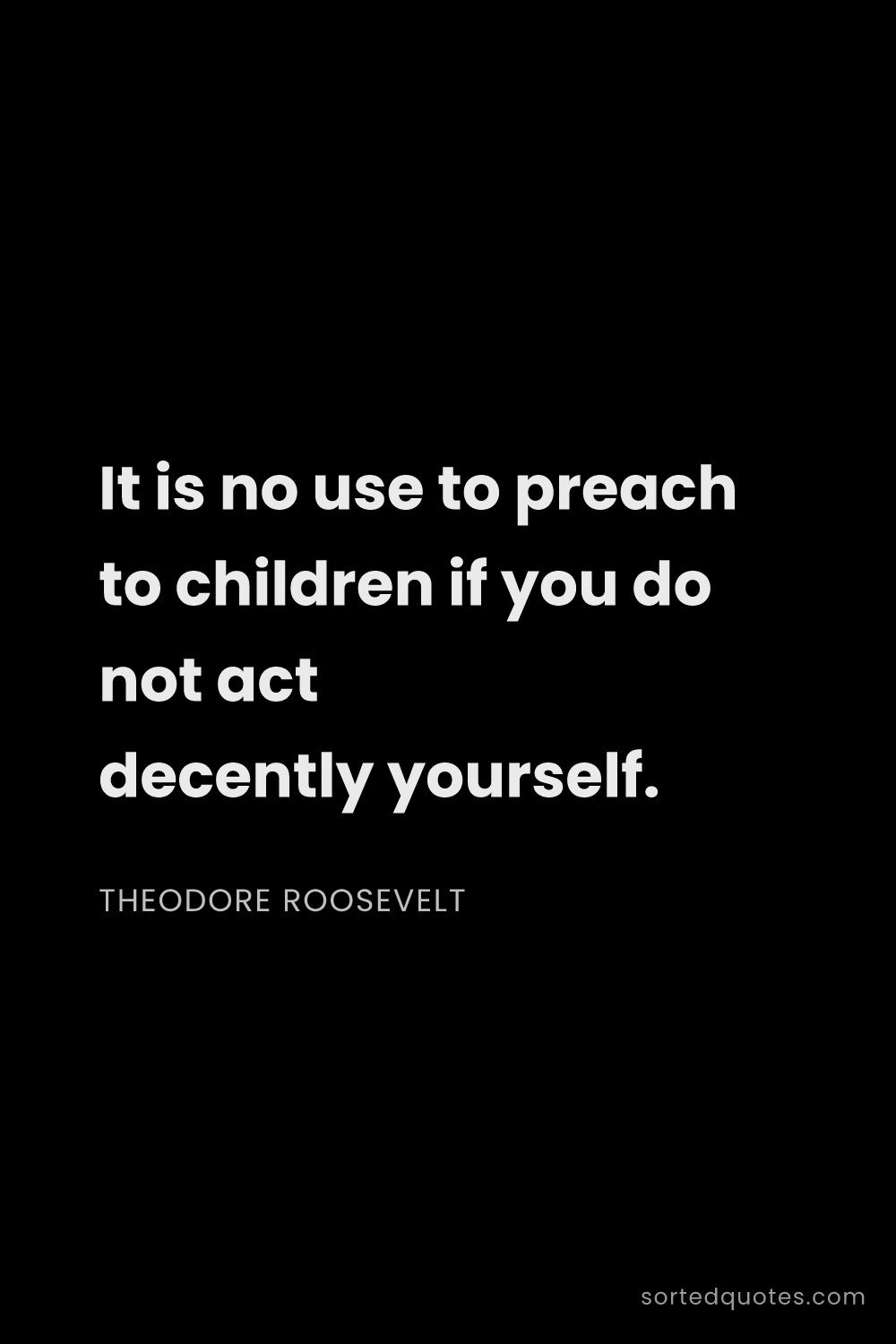 Quote by Theodore Roosevelt: "It is no use to preach to children if you do not a..."