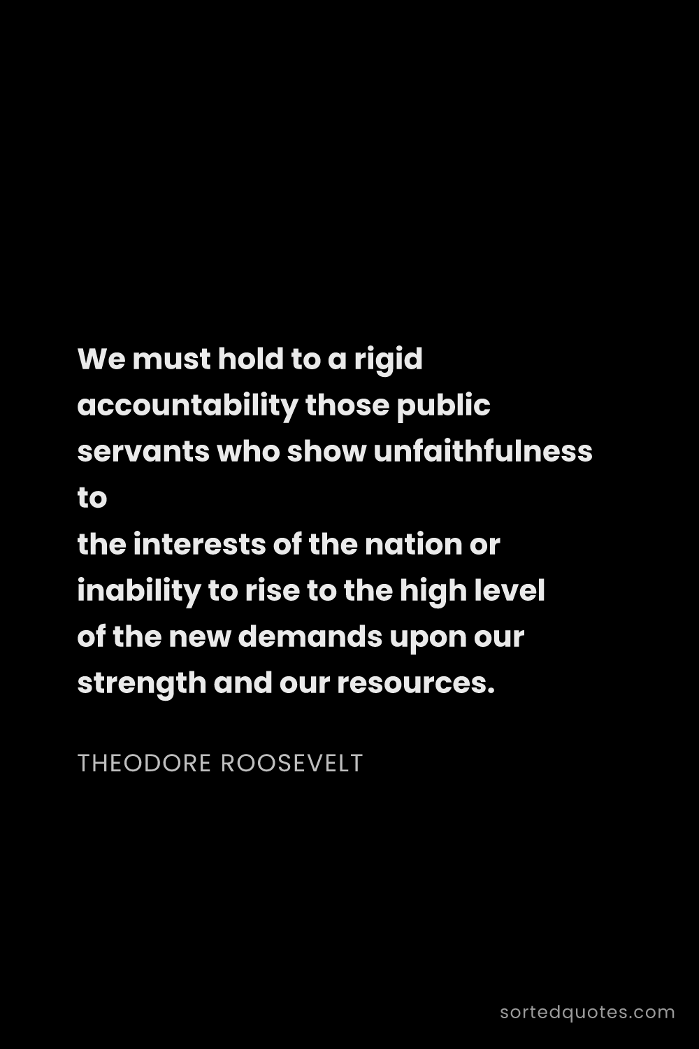 Quote by Theodore Roosevelt: "We must hold to a rigid accountability those publi..."
