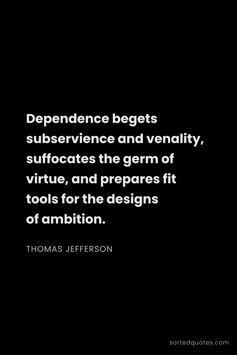 Quote by Thomas Jefferson: "Dependence begets subservience and venality, suffo..."