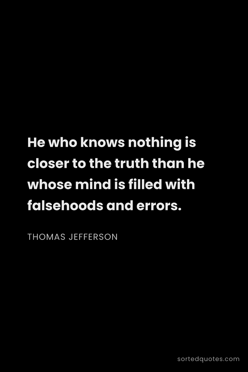 Quote by Thomas Jefferson: "He who knows nothing is closer to the truth than h..."