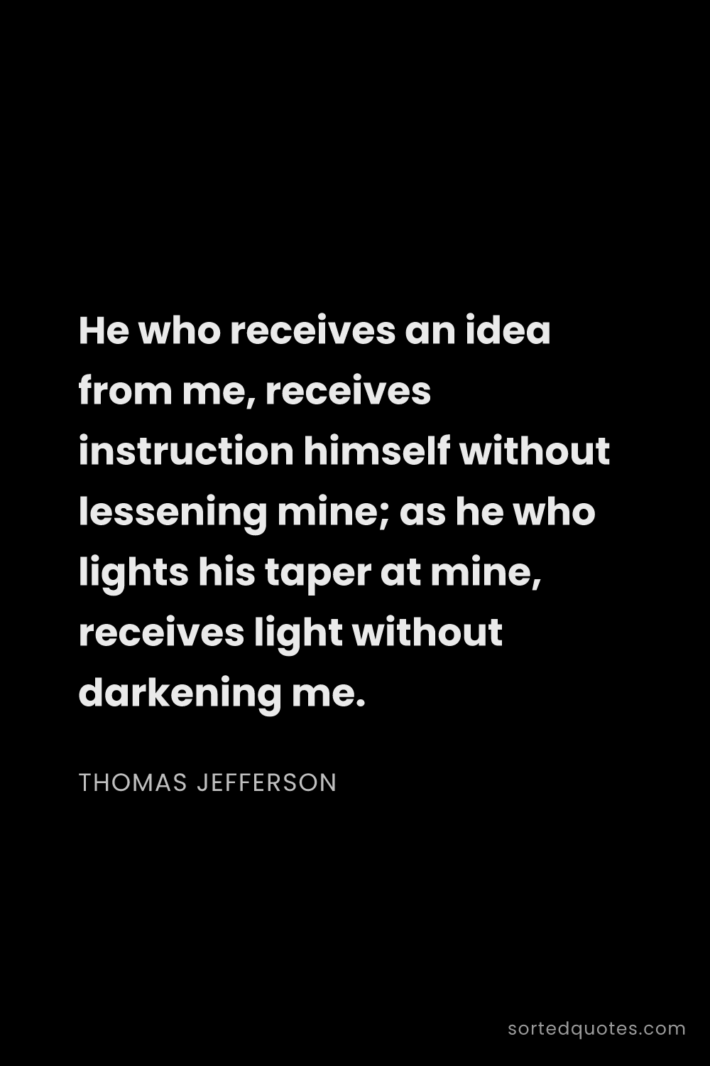 Quote by Thomas Jefferson: "He who receives an idea from me, receives instruct..."