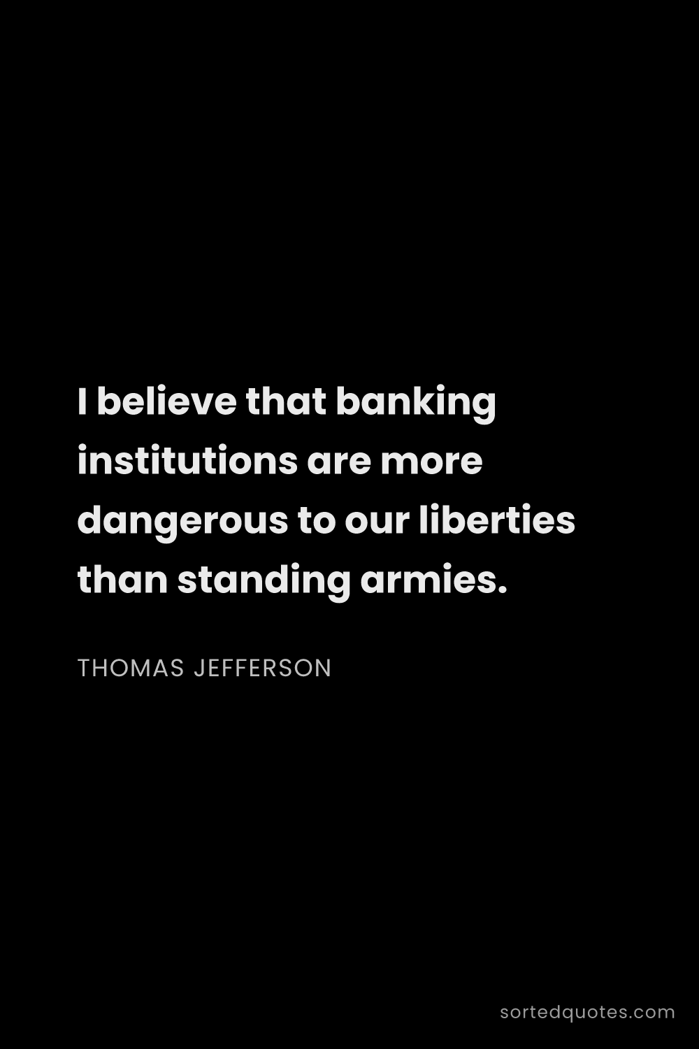 Quote by Thomas Jefferson: "I believe that banking institutions are more dange..."
