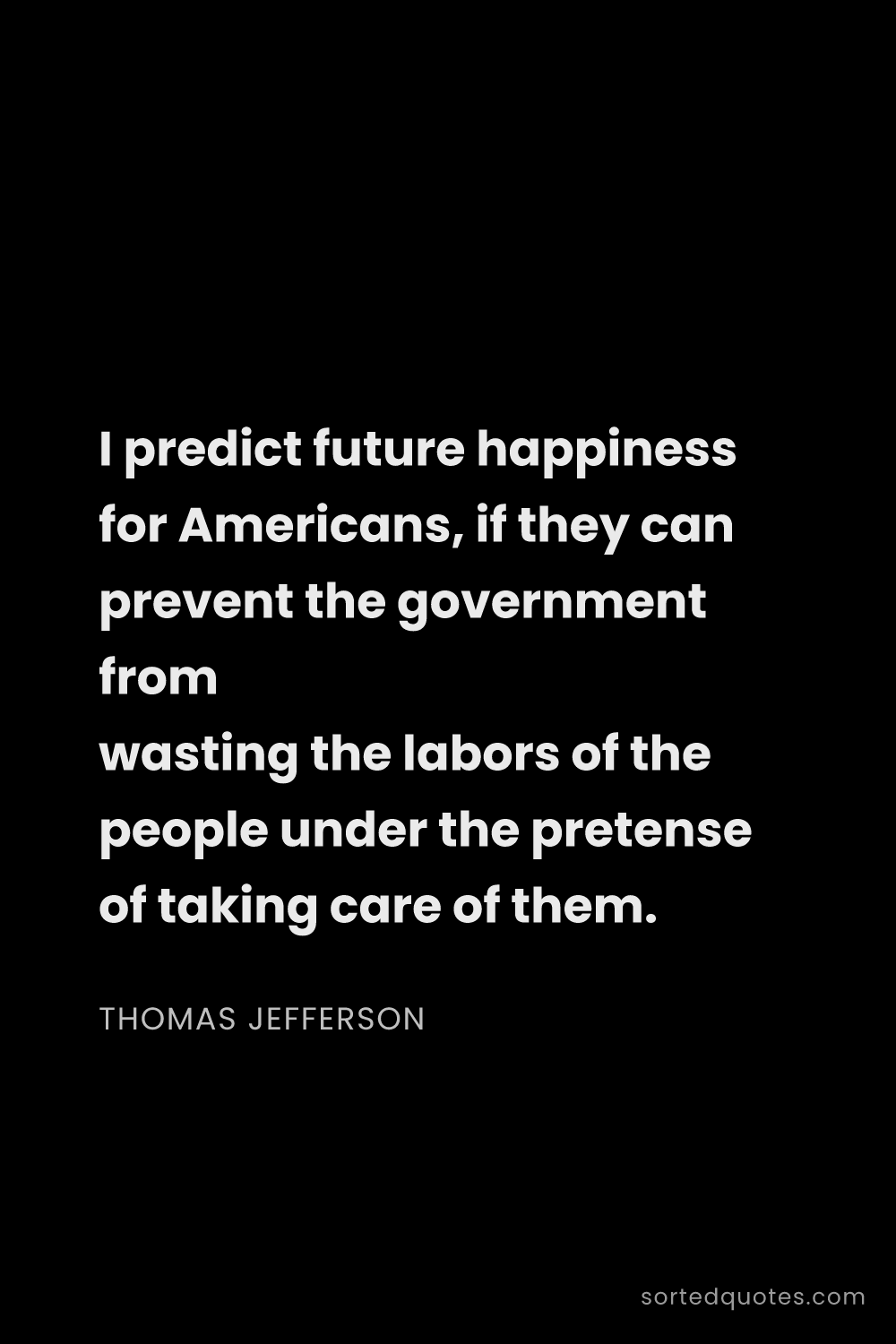 Quote by Thomas Jefferson: "I predict future happiness for Americans, if they ..."