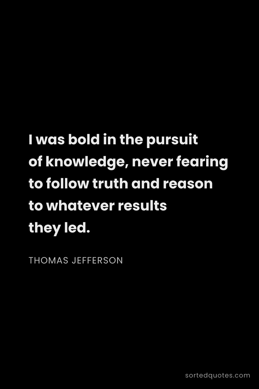 Quote by Thomas Jefferson: "I was bold in the pursuit of knowledge, never fear..."