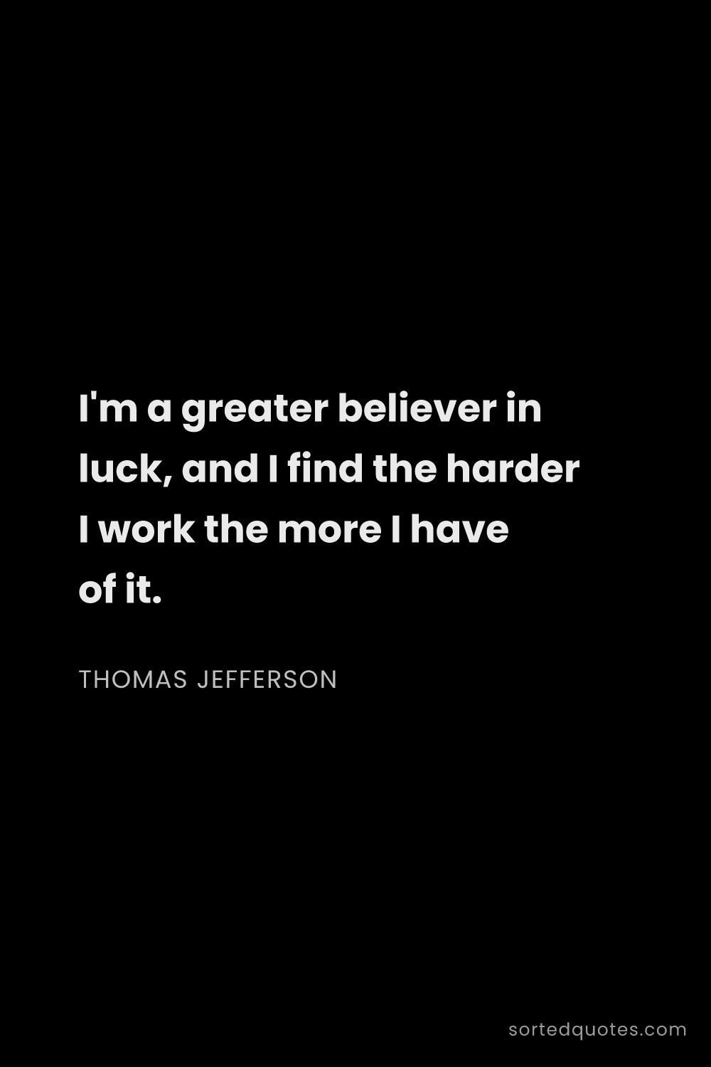 Quote by Thomas Jefferson: "I'm a greater believer in luck, and I find the har..."