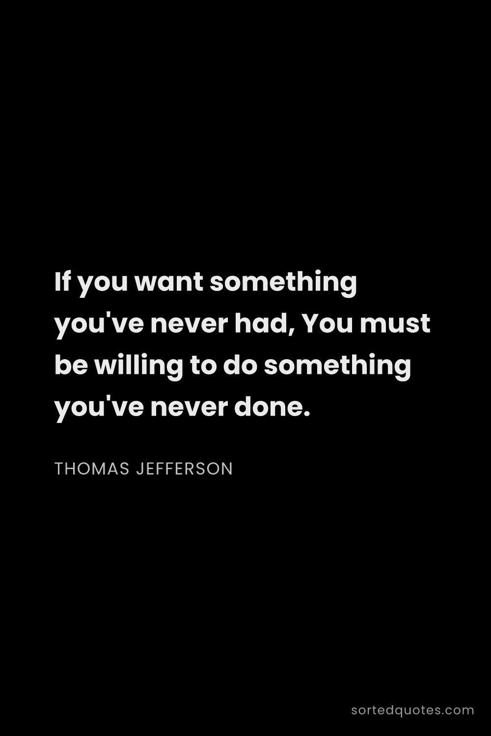 Quote by Thomas Jefferson: "If you want something you've never had, You must b..."