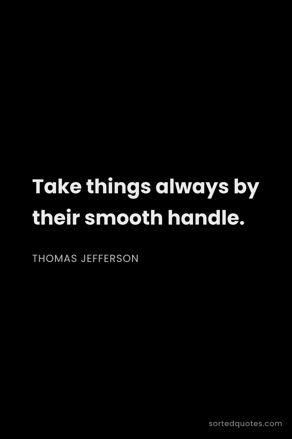 Quote by Thomas Jefferson: "Take things always by their smooth handle...."