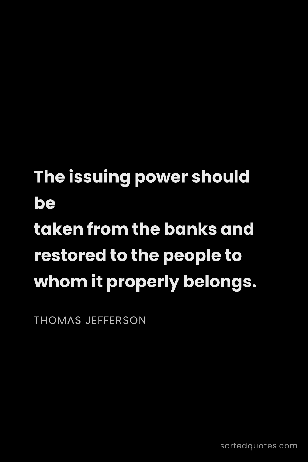 Quote by Thomas Jefferson: "The issuing power should be taken from the banks a..."