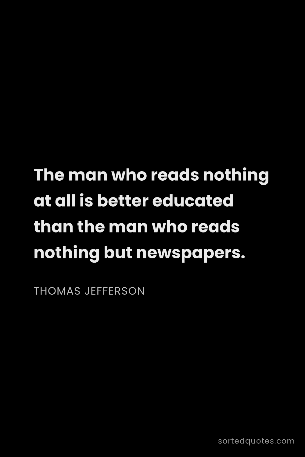 Quote by Thomas Jefferson: "The man who reads nothing at all is better educate..."