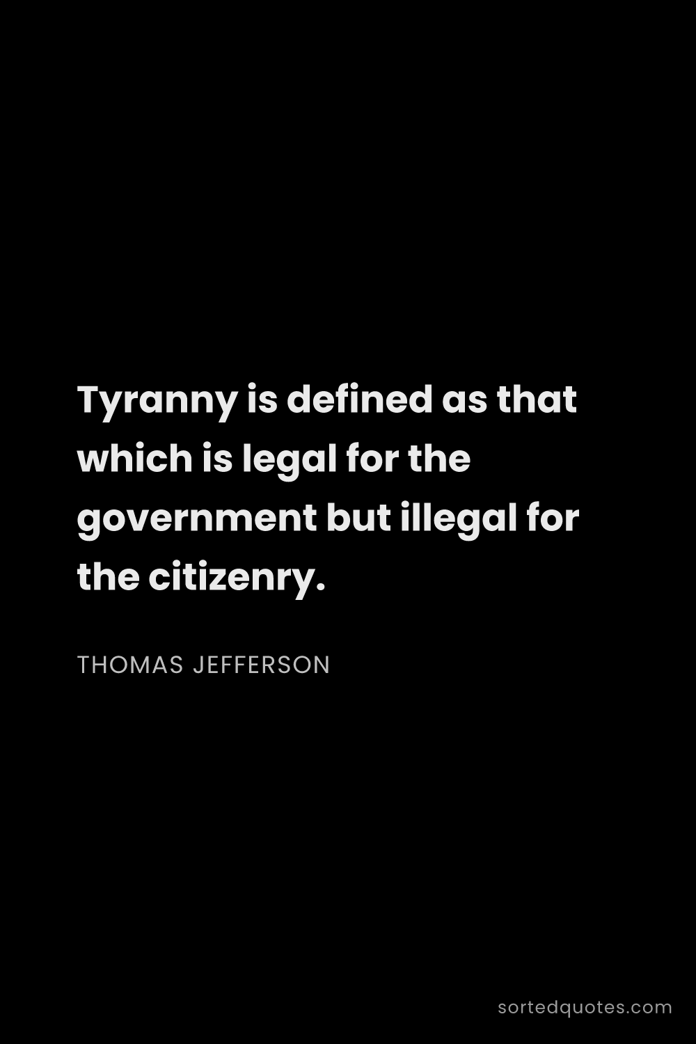 Quote by Thomas Jefferson: "Tyranny is defined as that which is legal for the ..."