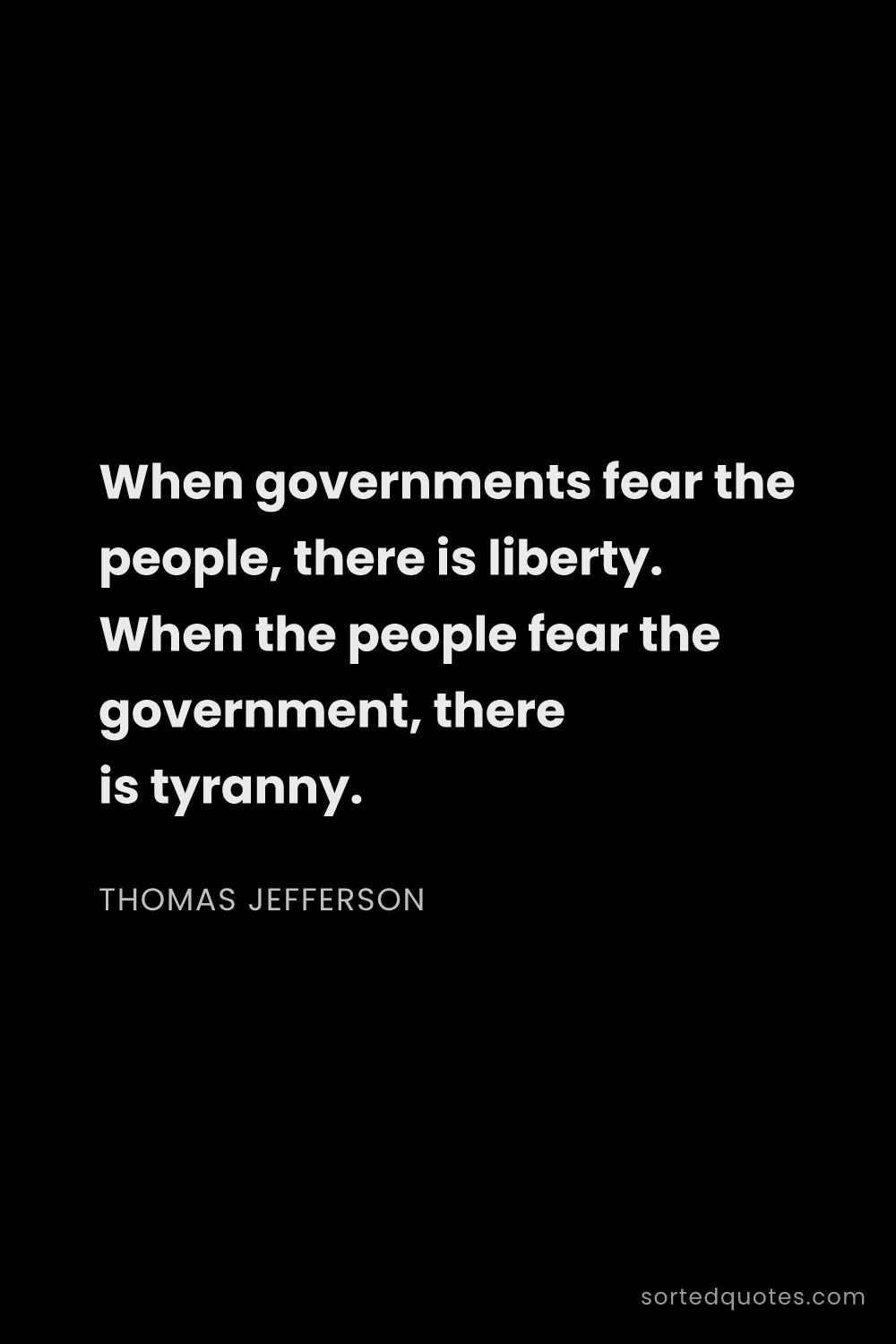 Quote by Thomas Jefferson: "When governments fear the people, there is liberty..."