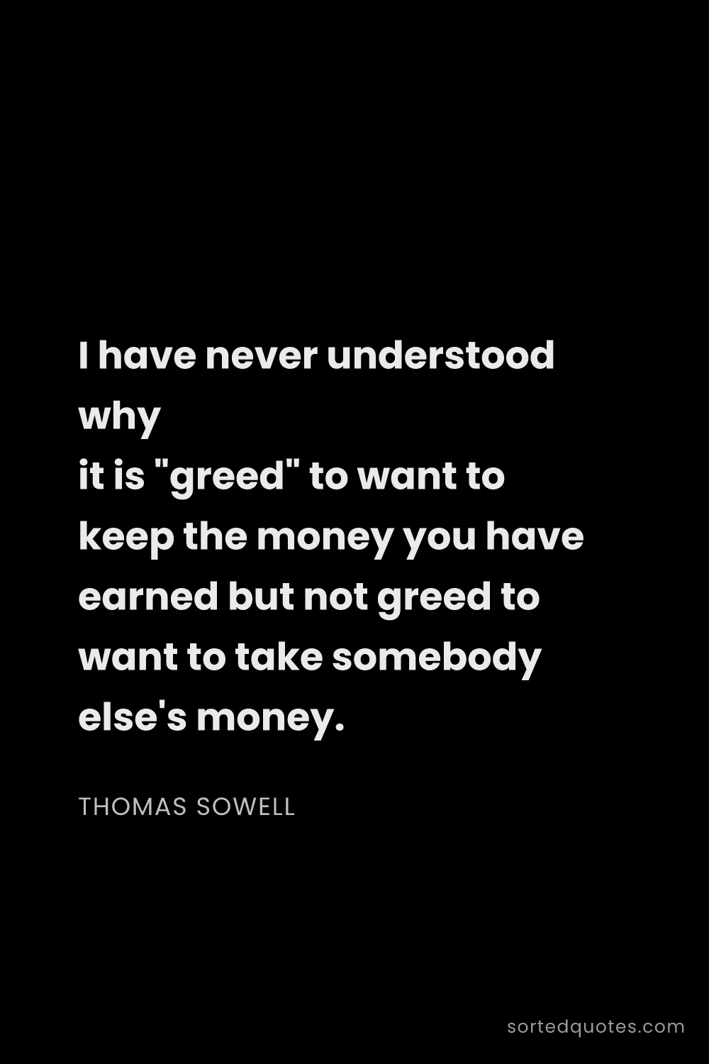 Quote by Thomas Sowell: "I have never understood why it is "greed" to want ..."
