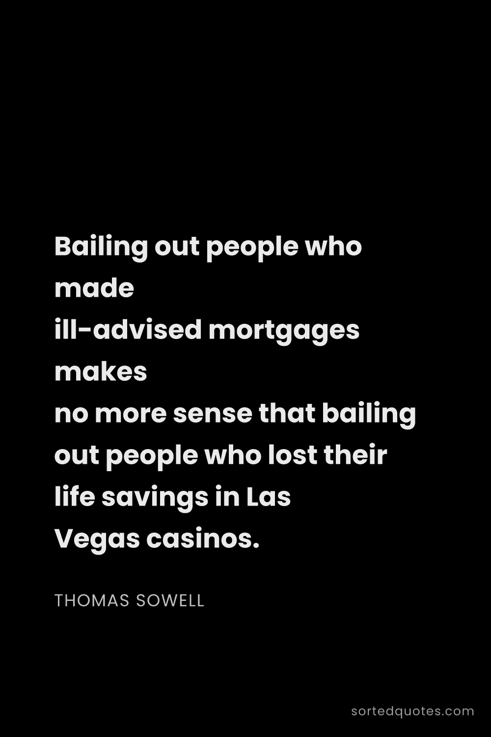 Quote by Thomas Sowell: "Bailing out people who made ill-advised mortgages ..."