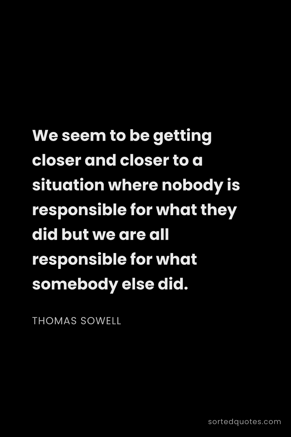 Quote by Thomas Sowell: "We seem to be getting closer and closer to a situa..."