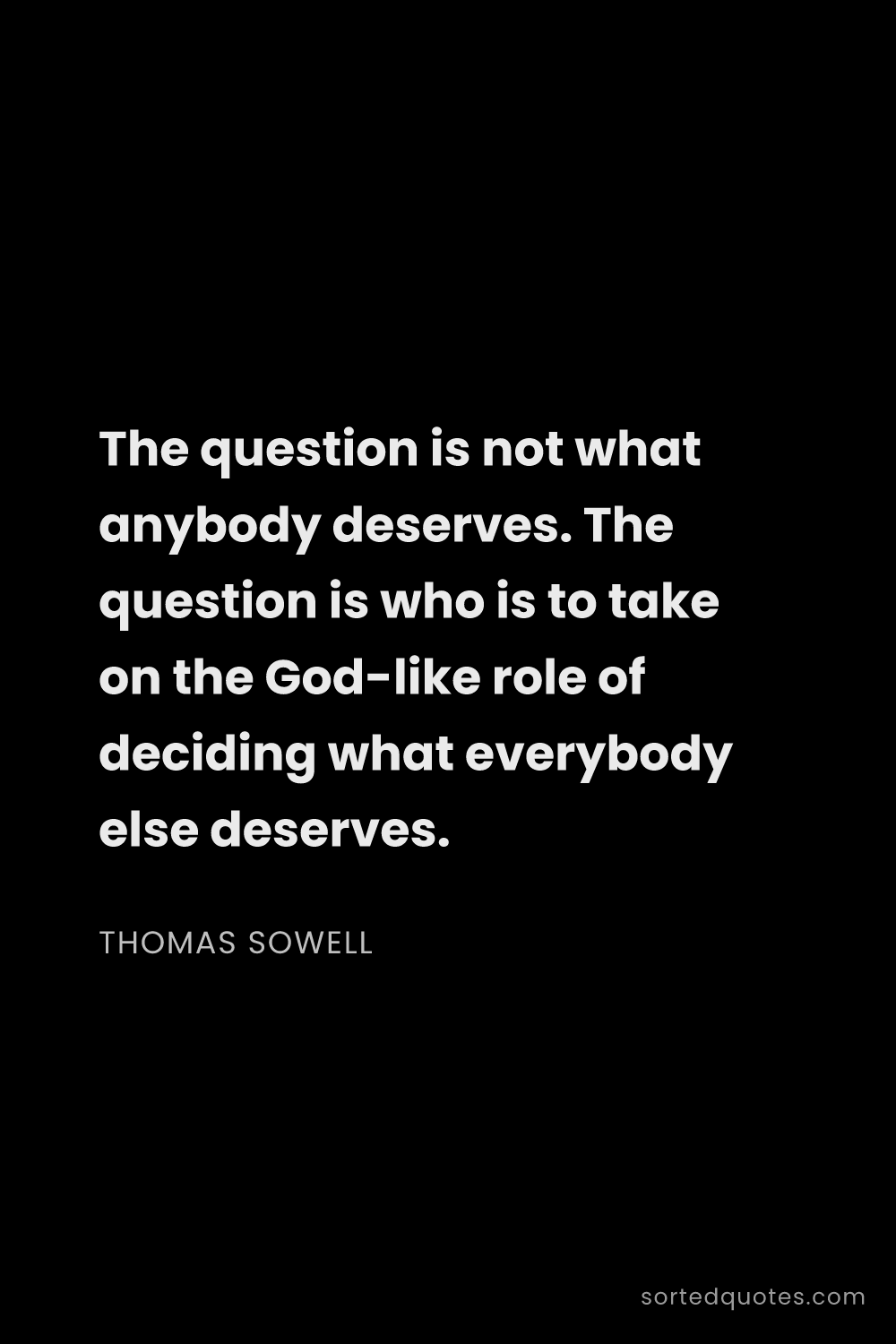 Quote by Thomas Sowell: "The question is not what anybody deserves. The que..."