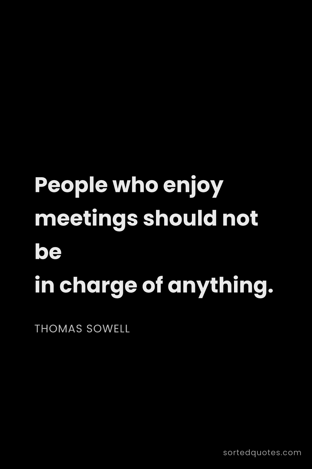 Quote by Thomas Sowell: "People who enjoy meetings should not be in charge ..."