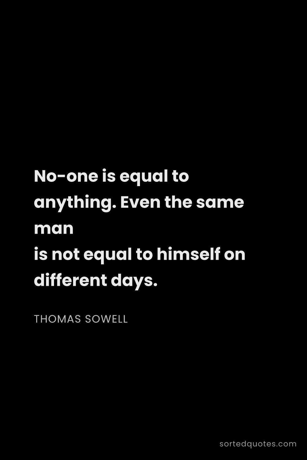 Quote by Thomas Sowell: "No-one is equal to anything. Even the same man is ..."