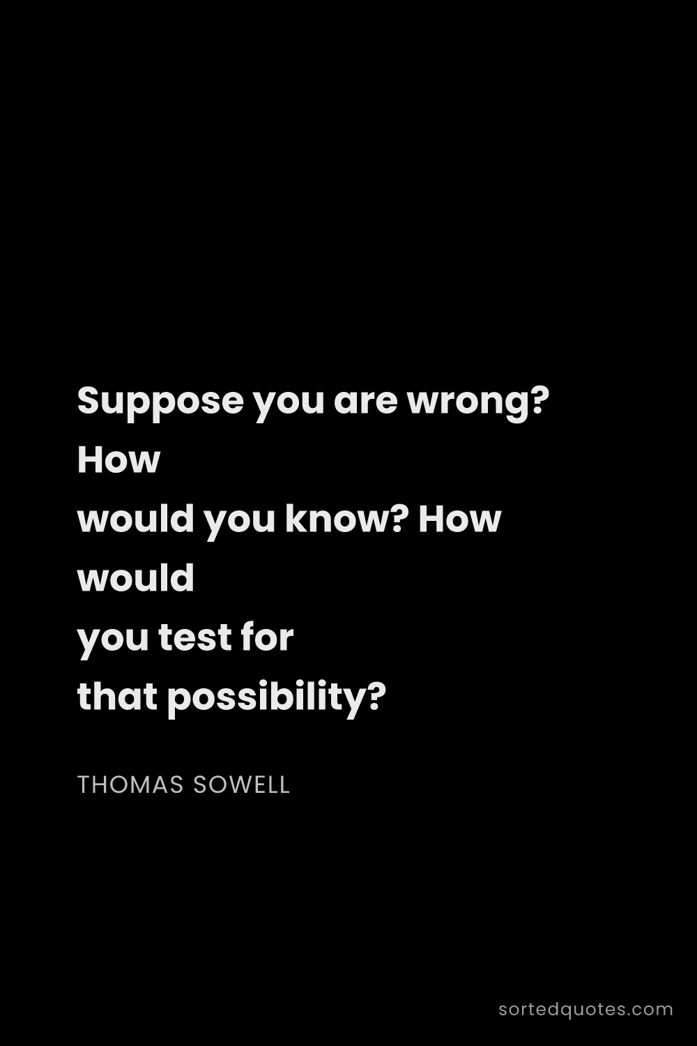 Quote by Thomas Sowell: "Suppose you are wrong? How would you know? How wou..."