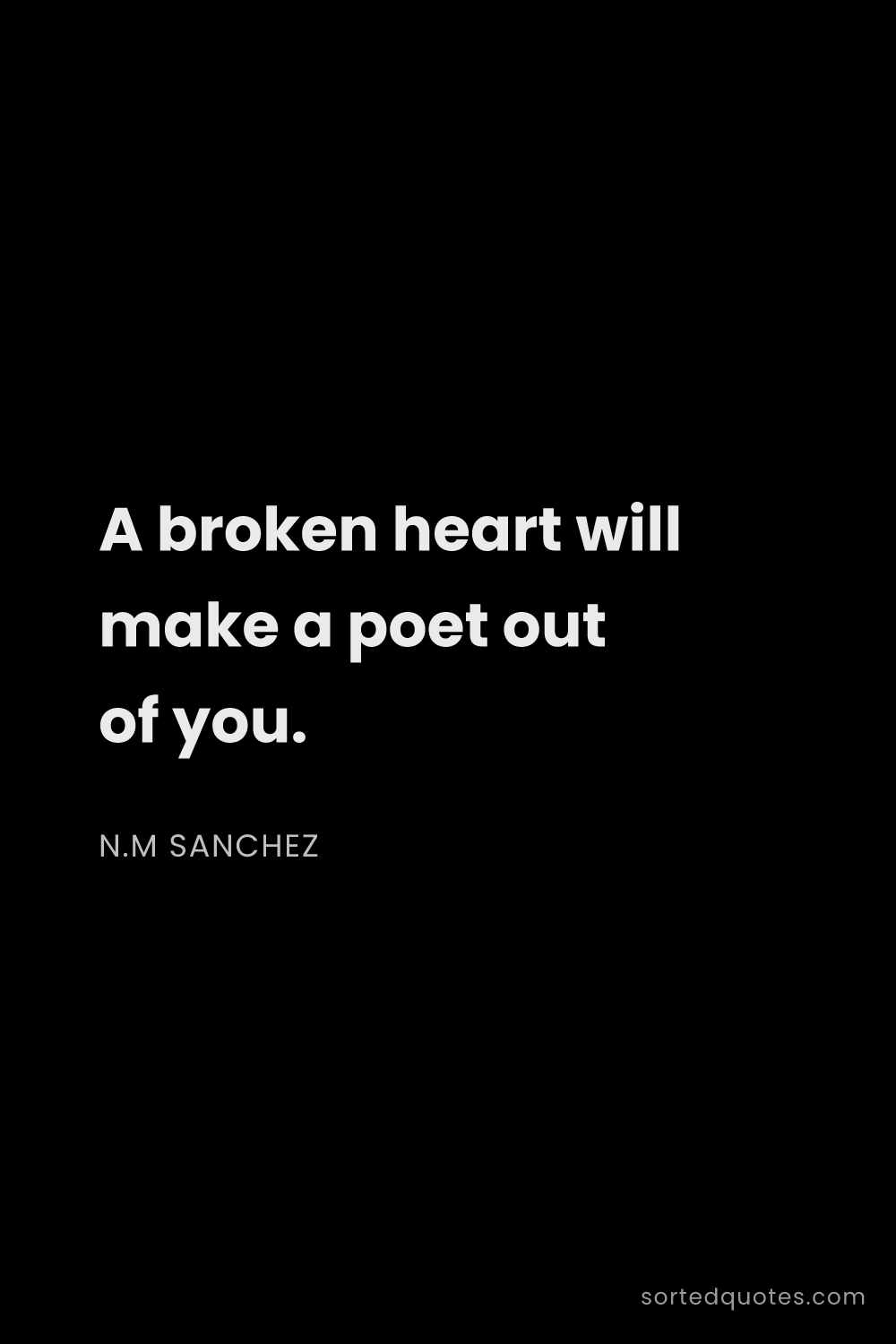 Quote by N.M Sanchez: "A broken heart will make a poet out of you...."