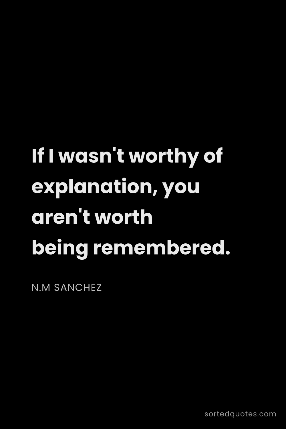 Quote by N.M Sanchez: "If I wasn't worthy of explanation, you aren't wort..."