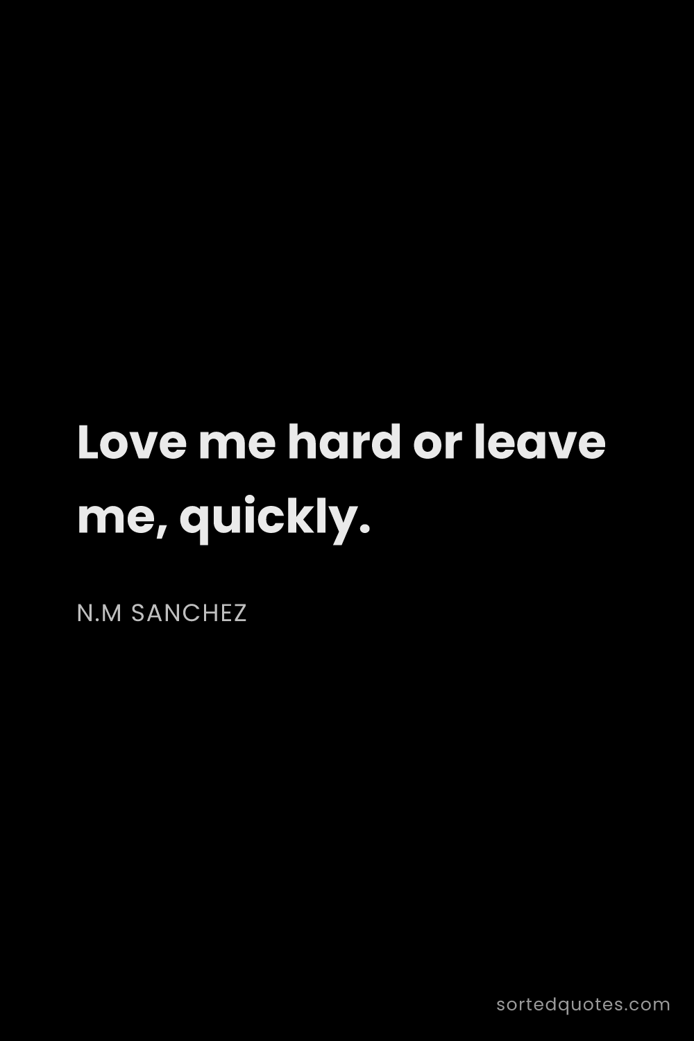 Quote by N.M Sanchez: "Love me hard or leave me, quickly...."