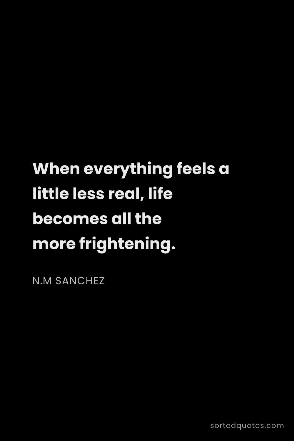 Quote by N.M Sanchez: "When everything feels a little less real, life bec..."