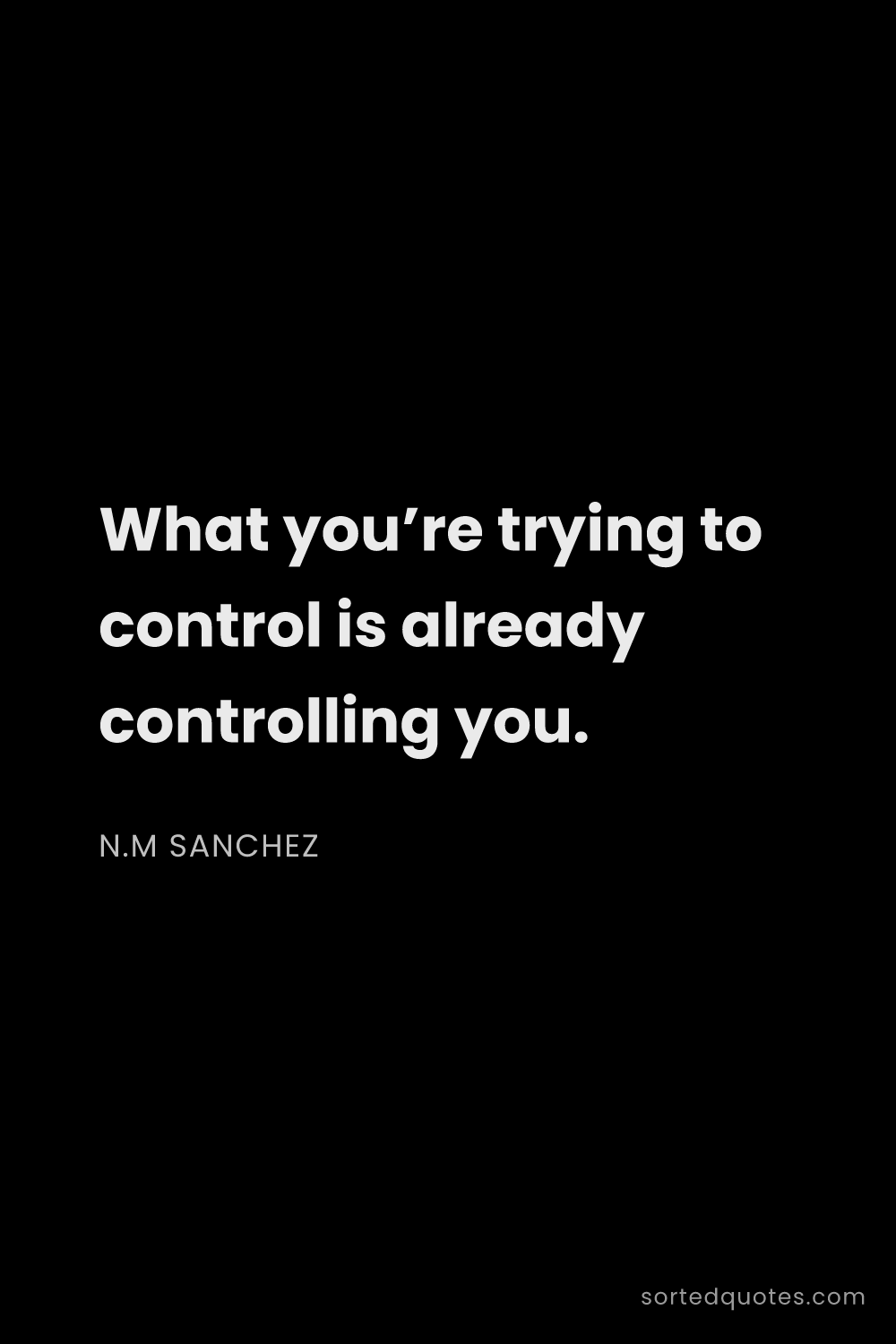 Quote by N.M Sanchez: "What you’re trying to control is already controlli..."