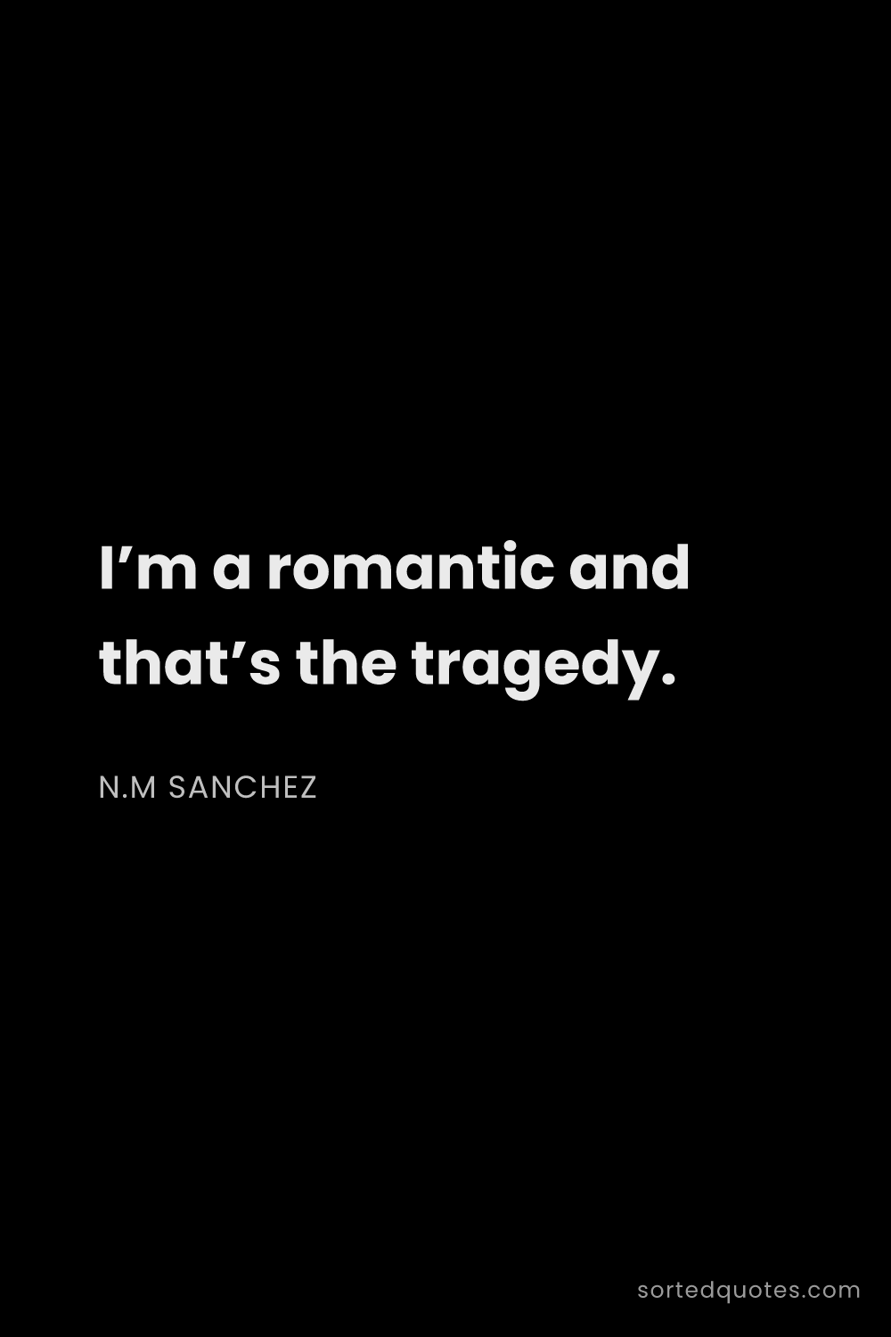 Quote by N.M Sanchez: "I’m a romantic and that’s the tragedy...."