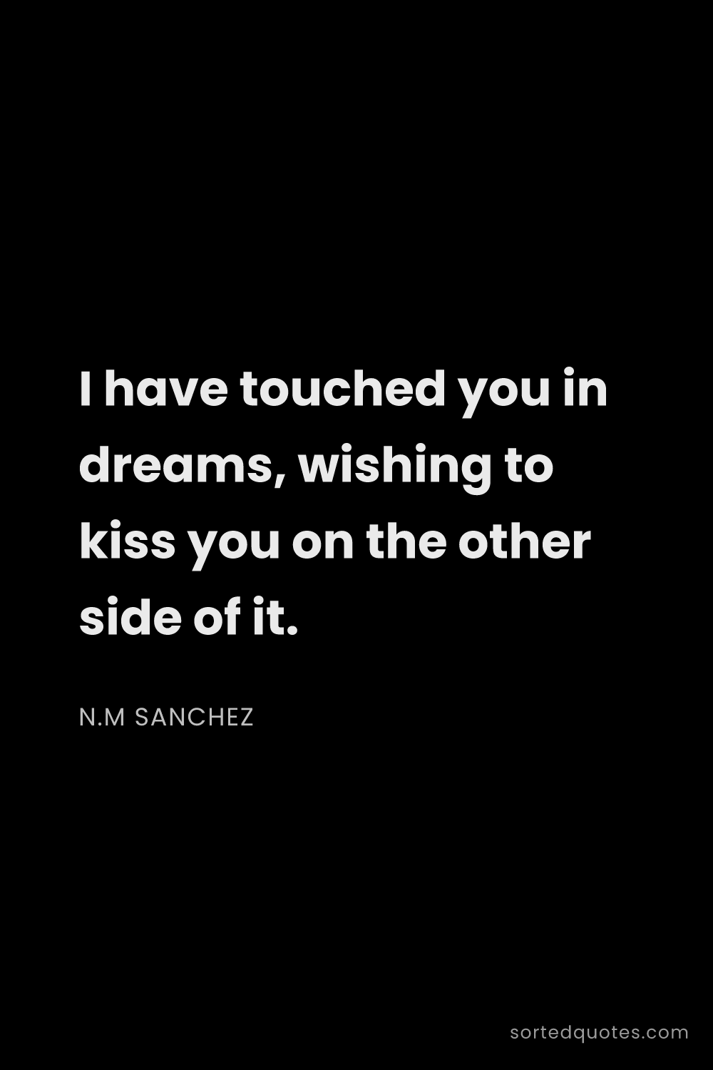 Quote by N.M Sanchez: "I have touched you in dreams, wishing to kiss you ..."