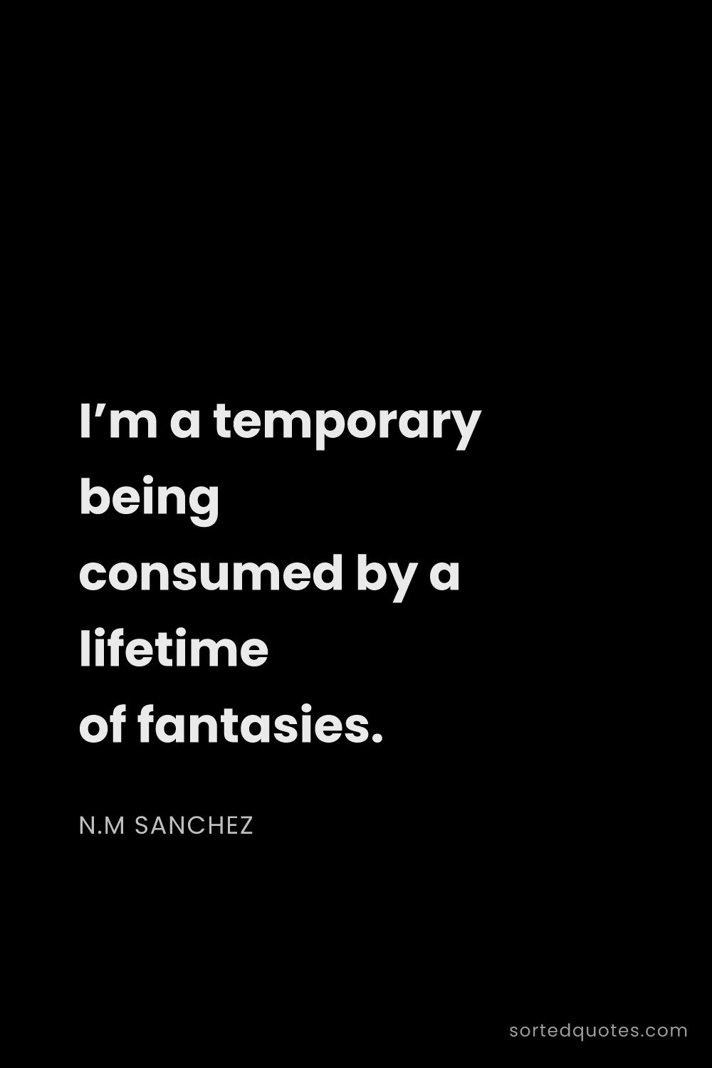 Quote by N.M Sanchez: "I’m a temporary being consumed by a lifetime of fa..."
