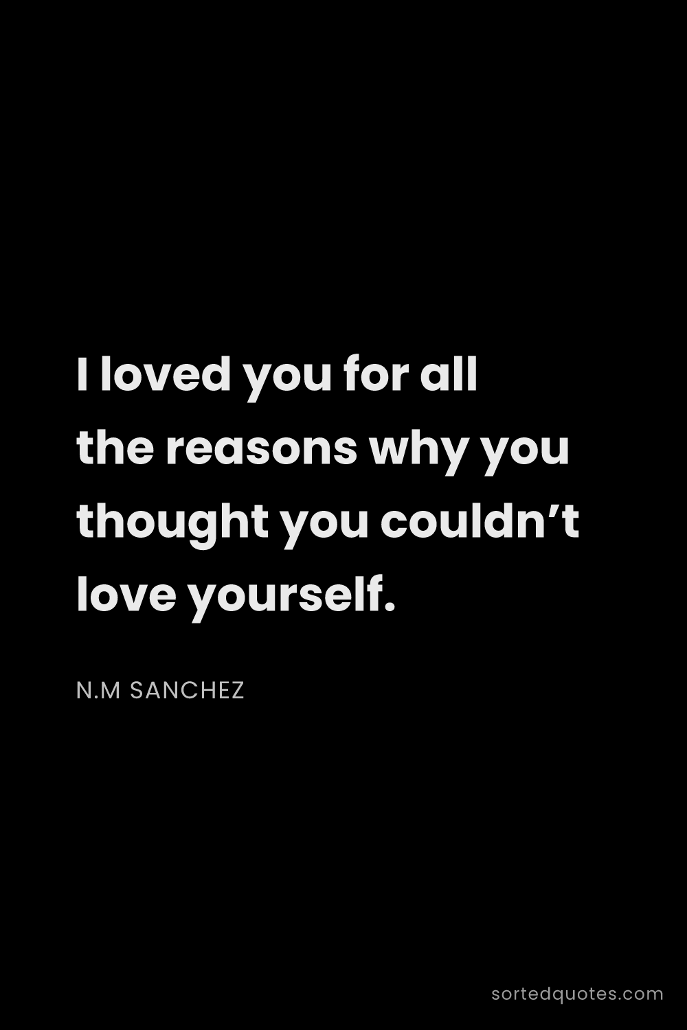 Quote by N.M Sanchez: "I loved you for all the reasons why you thought yo..."