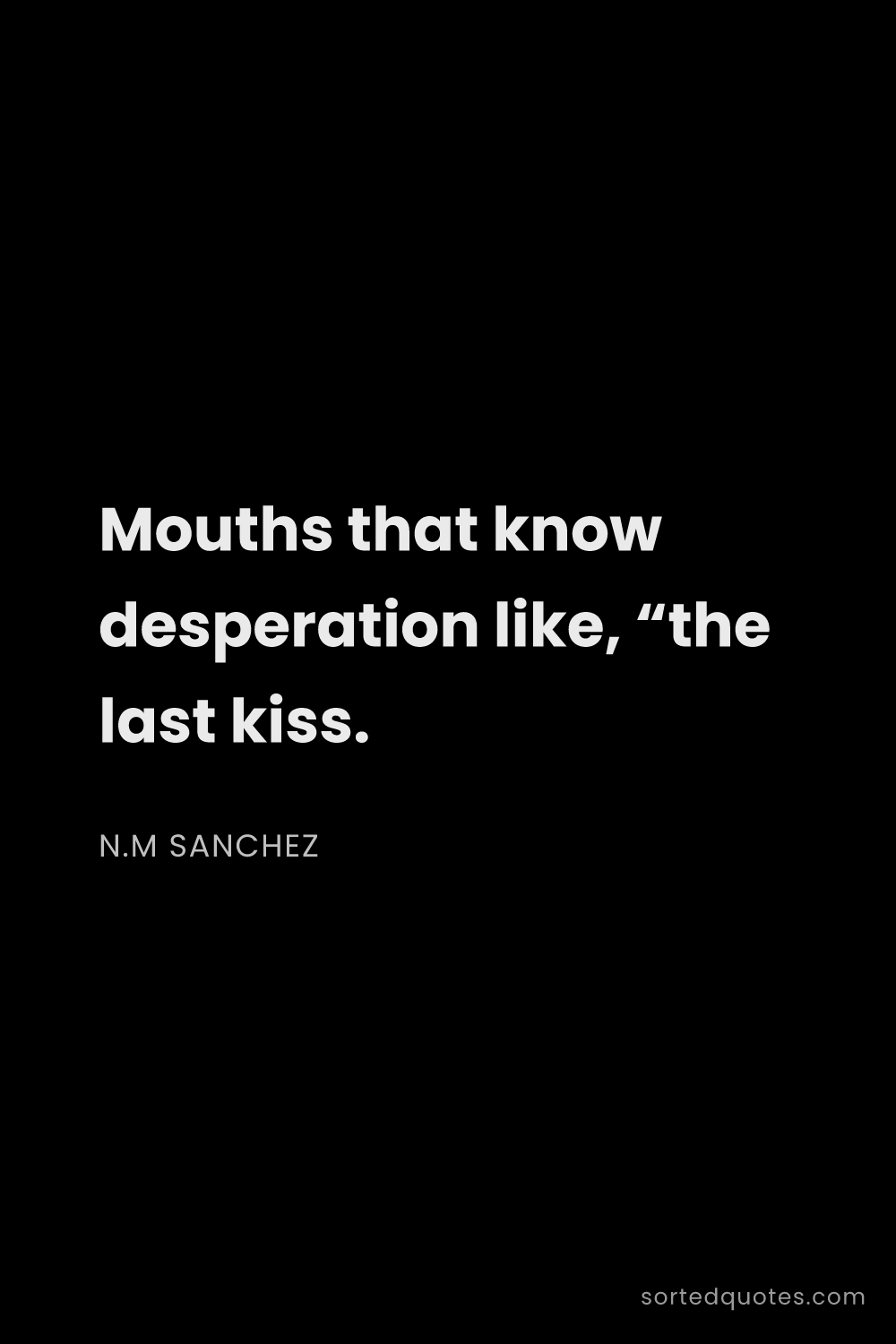Quote by N.M Sanchez: "Mouths that know desperation like, “the last kiss...."