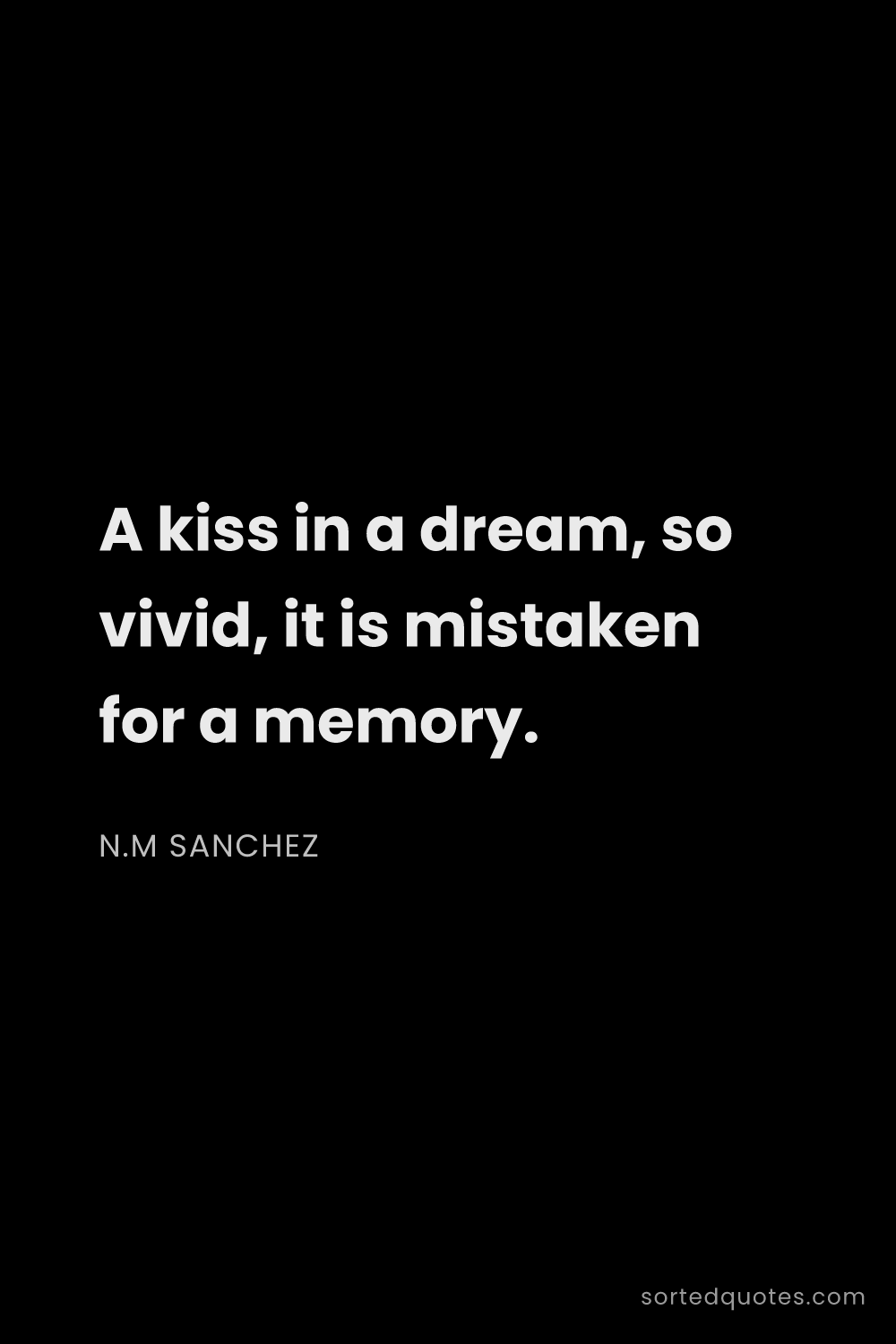 Quote by N.M Sanchez: "A kiss in a dream, so vivid, it is mistaken for a ..."