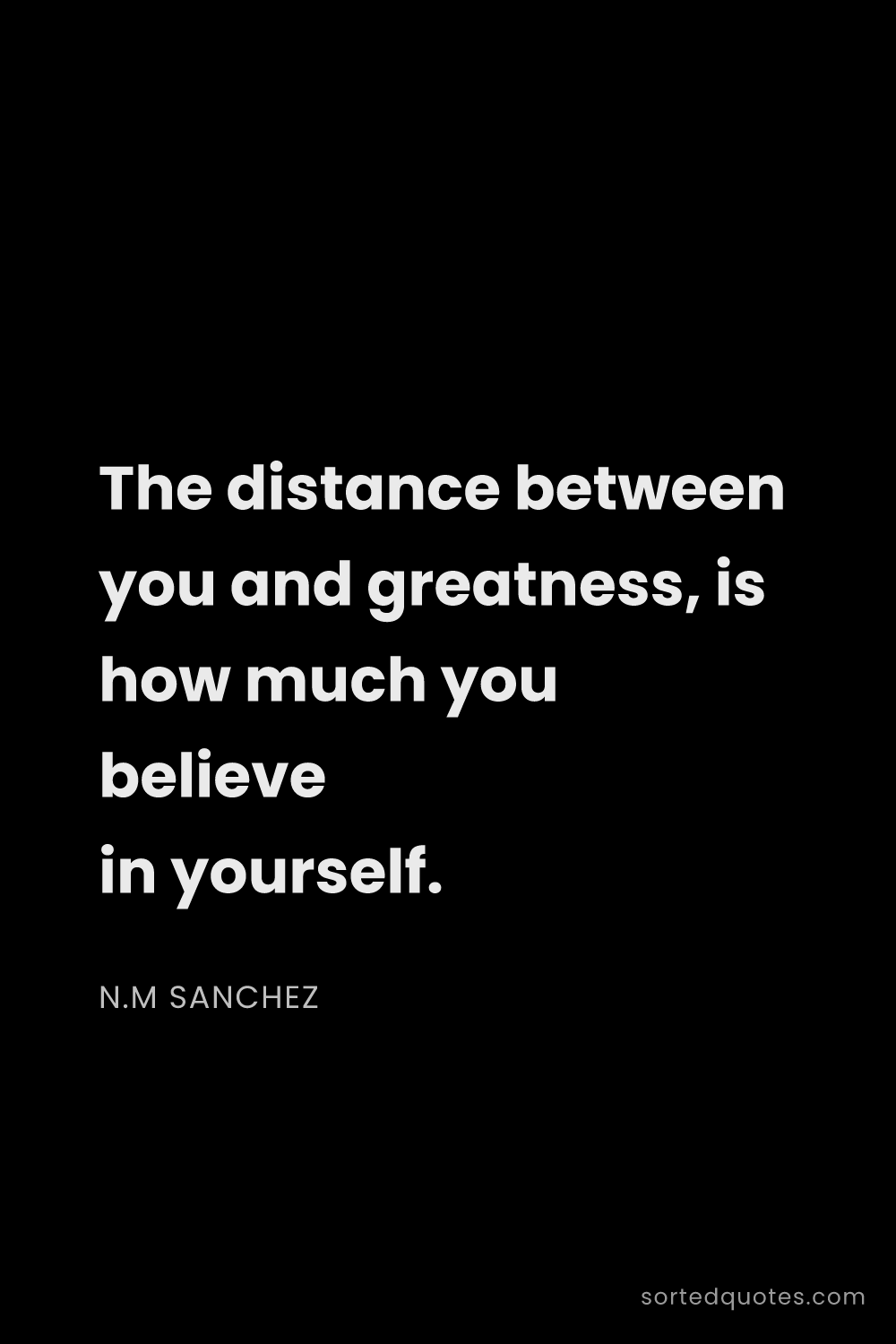 Quote by N.M Sanchez: "The distance between you and greatness, is how muc..."