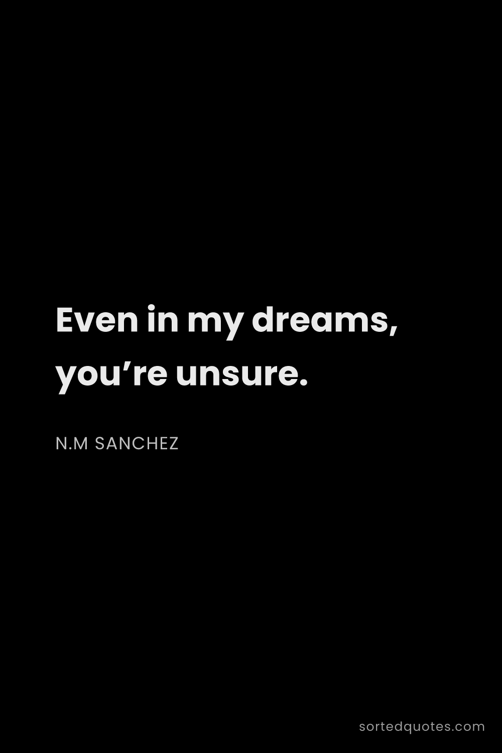 Quote by N.M Sanchez: "Even in my dreams, you’re unsure...."