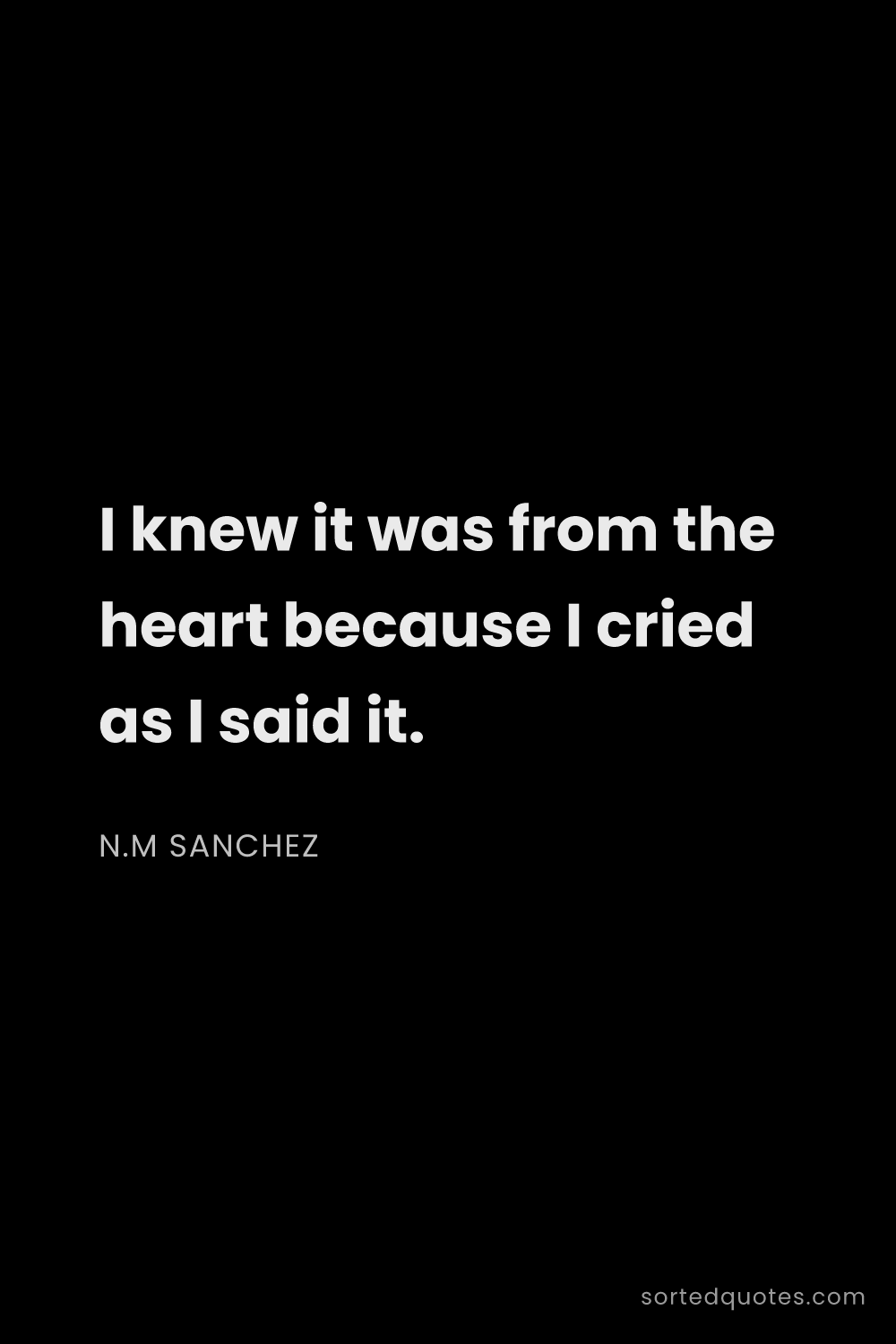 Quote by N.M Sanchez: "I knew it was from the heart because I cried as I ..."