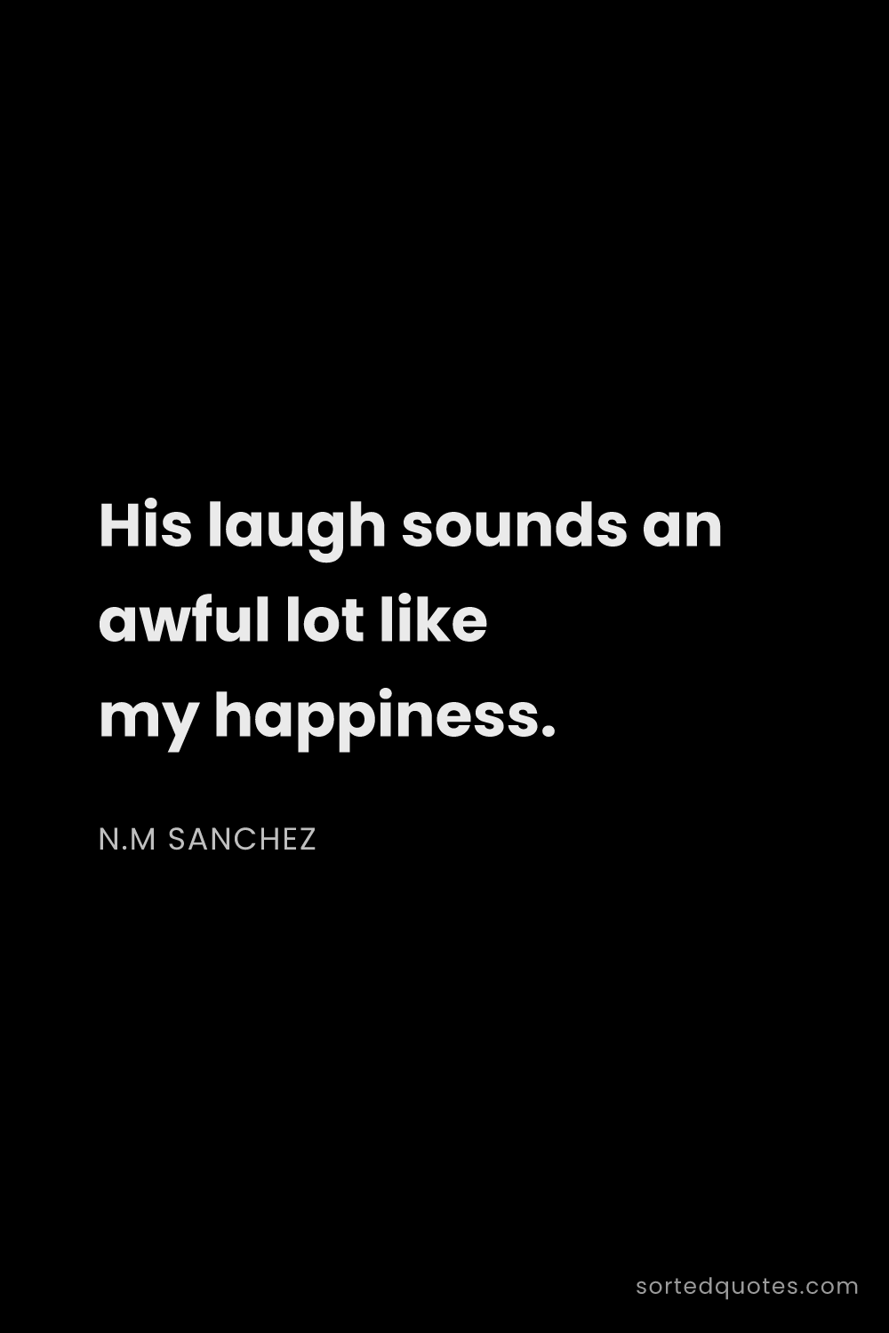 Quote by N.M Sanchez: "His laugh sounds an awful lot like my happiness...."