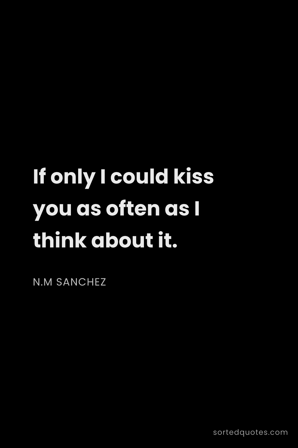 Quote by N.M Sanchez: "If only I could kiss you as often as I think about..."