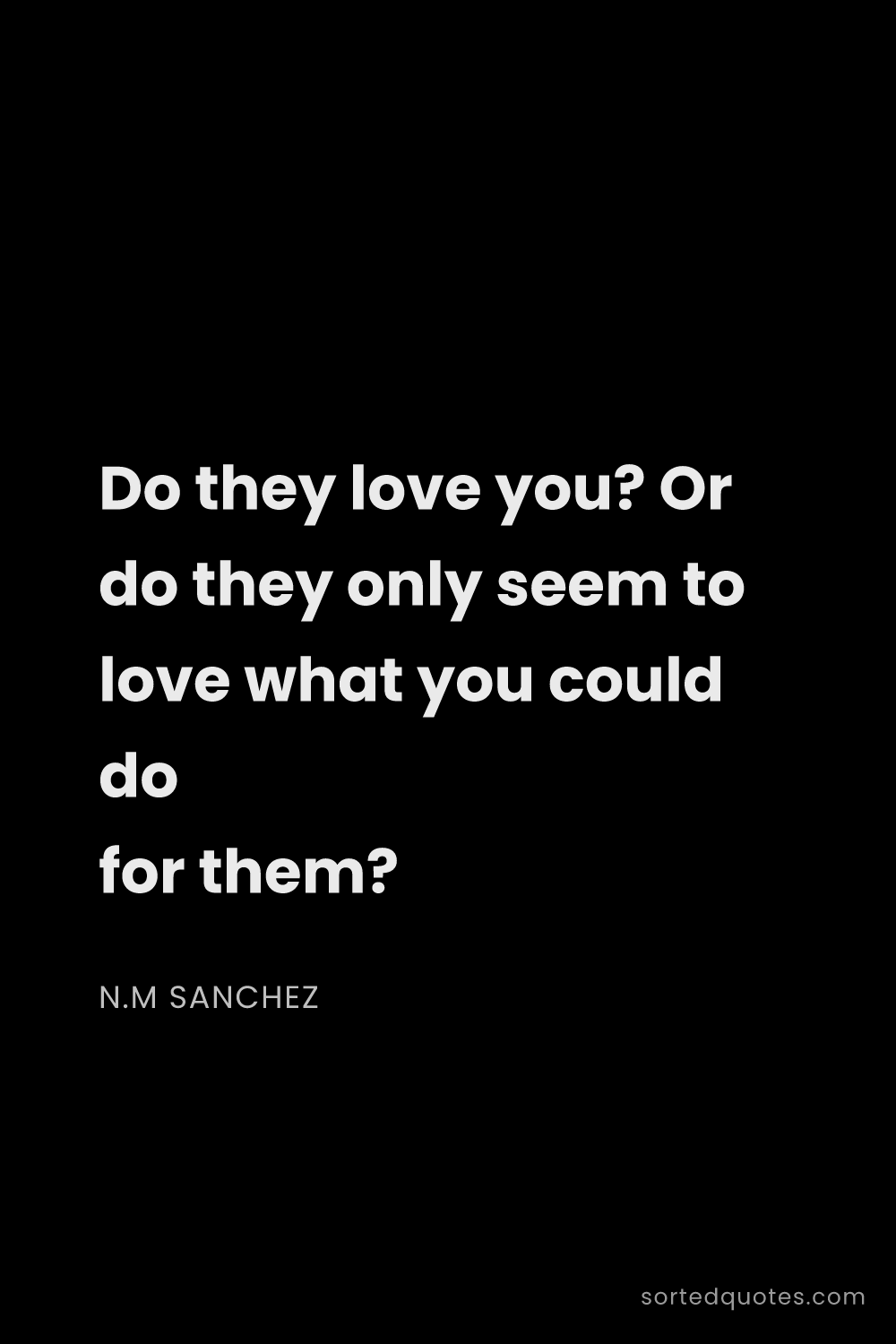Quote by N.M Sanchez: "Do they love you? Or do they only seem to love wha..."