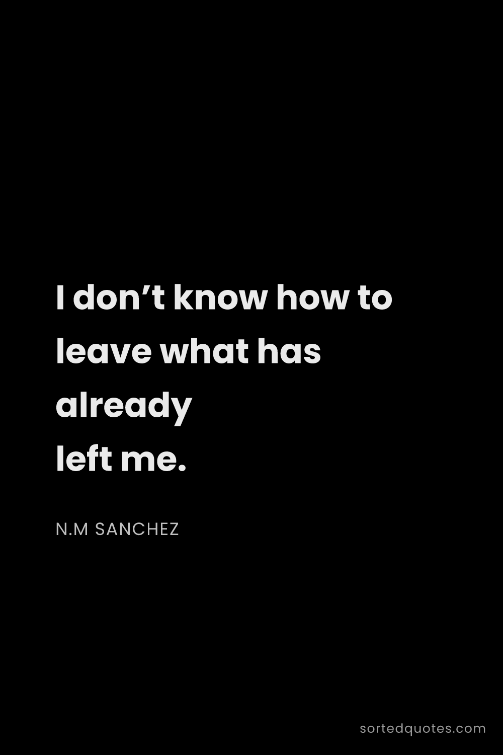 Quote by N.M Sanchez: "I don’t know how to leave what has already left me..."
