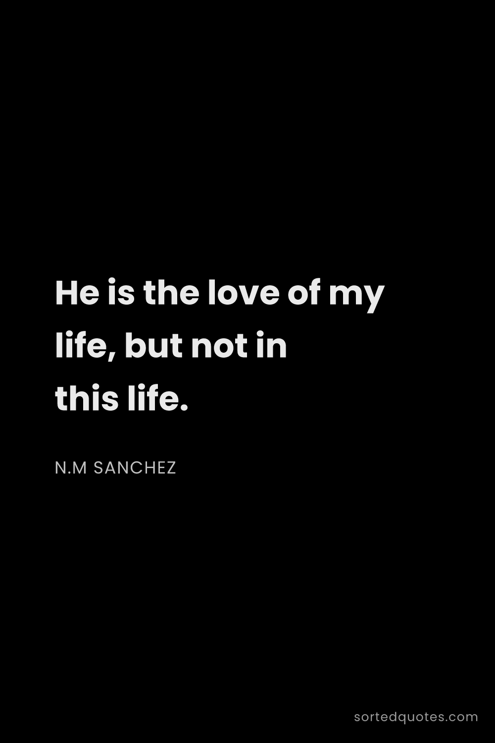 Quote by N.M Sanchez: "He is the love of my life, but not in this life...."