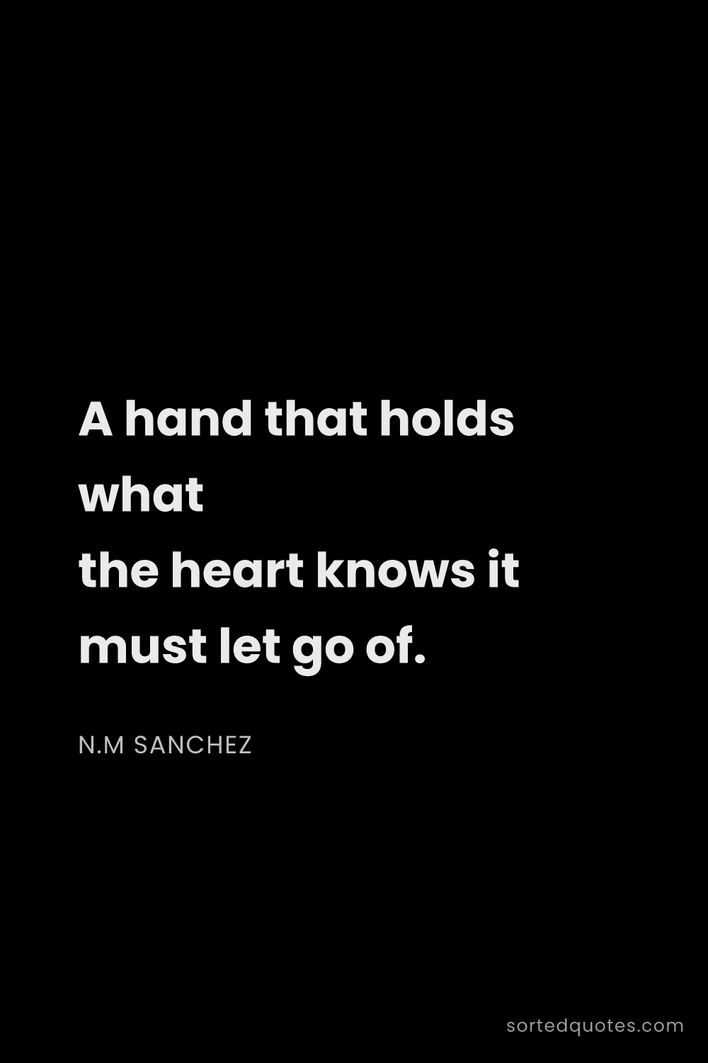 Quote by N.M Sanchez: "A hand that holds what the heart knows it must let..."