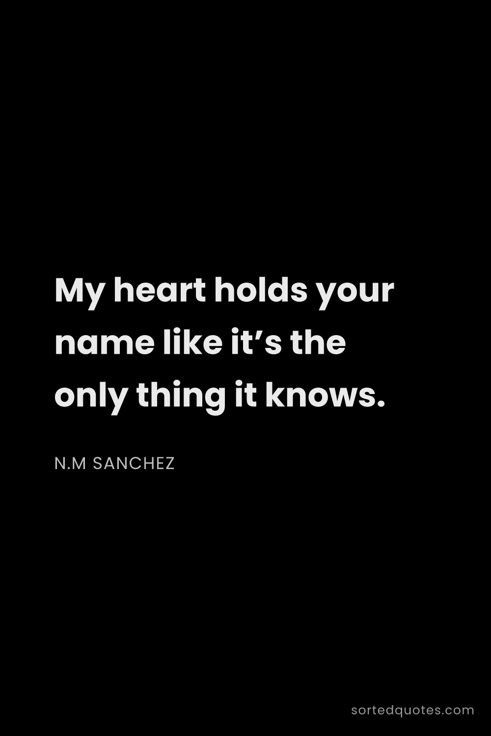 Quote by N.M Sanchez: "My heart holds your name like it’s the only thing ..."