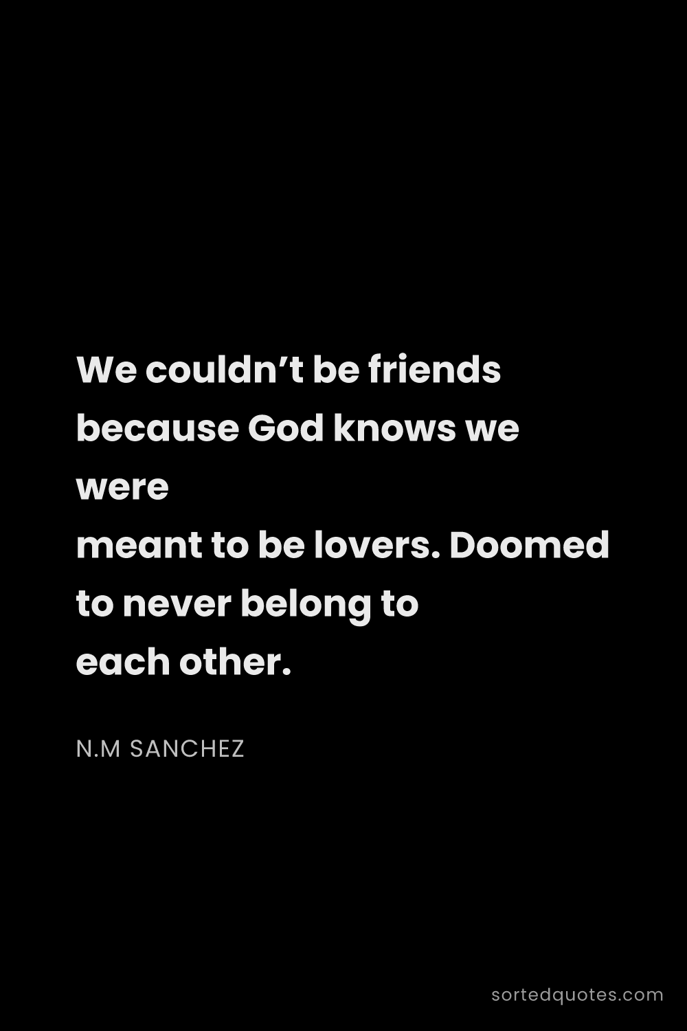 Quote by N.M Sanchez: "We couldn’t be friends because God knows we were m..."