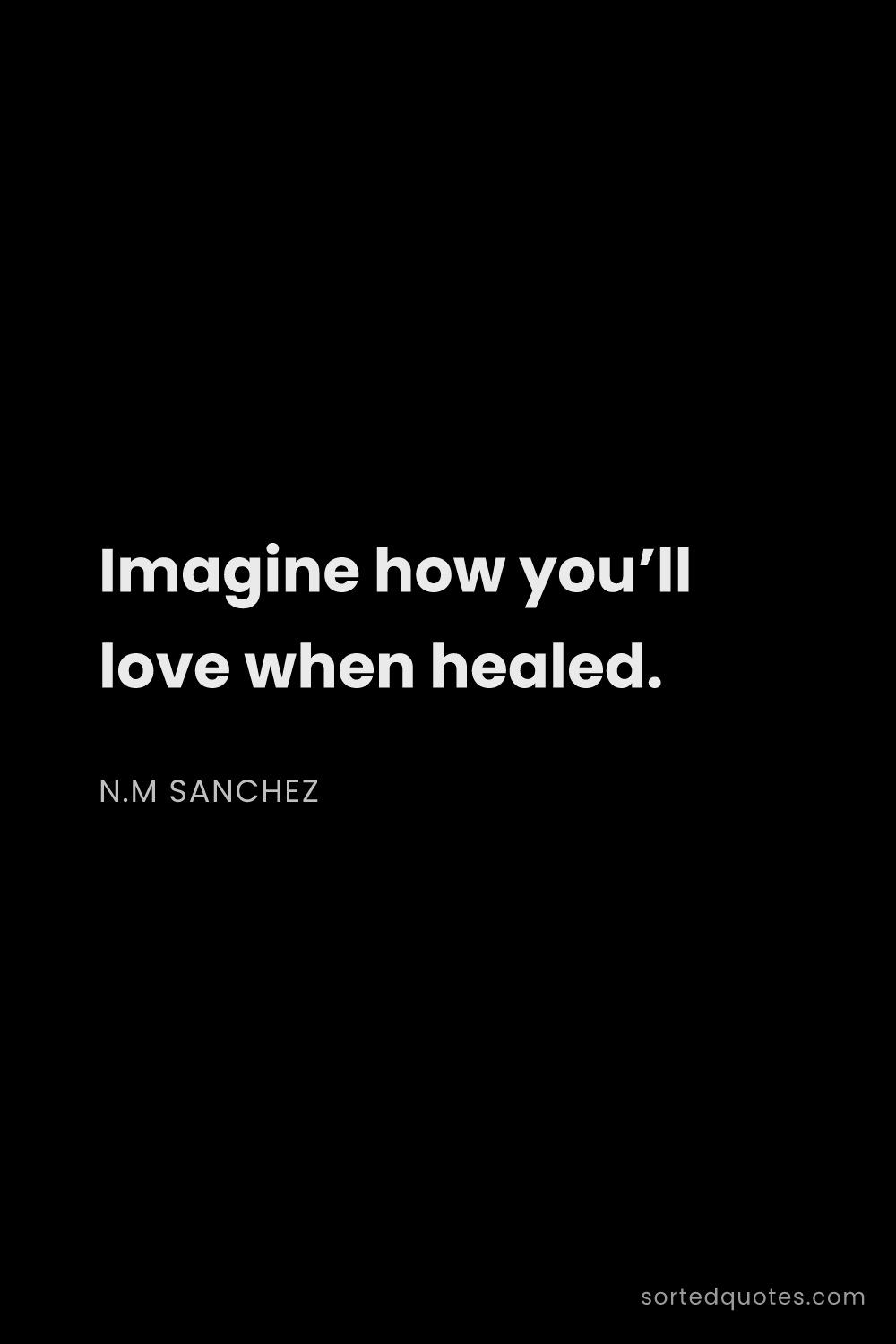 Quote by N.M Sanchez: "Imagine how you’ll love when healed...."