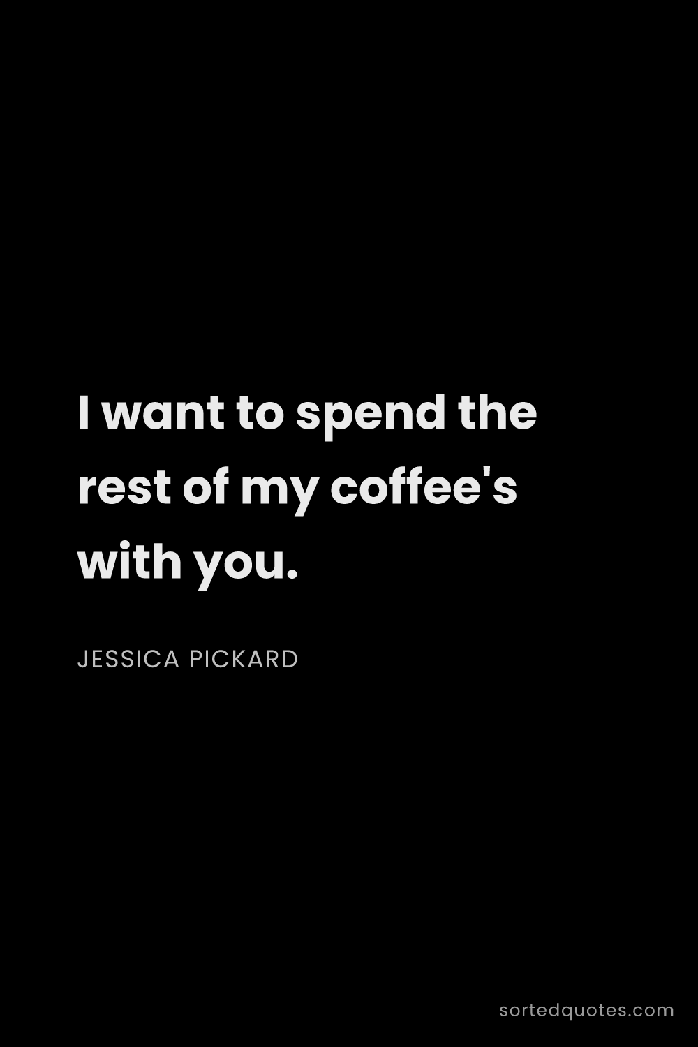 Quote by Jessica Pickard: "I want to spend the rest of my coffee's with you...."